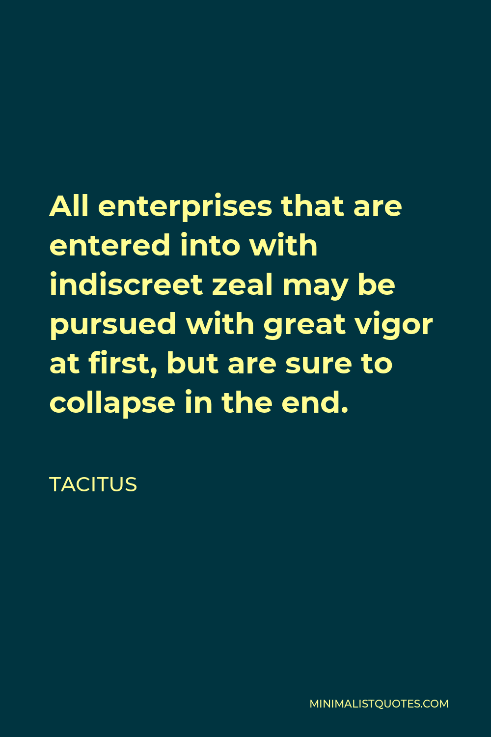 Tacitus Quote - All enterprises that are entered into with indiscreet zeal may be pursued with great vigor at first, but are sure to collapse in the end.