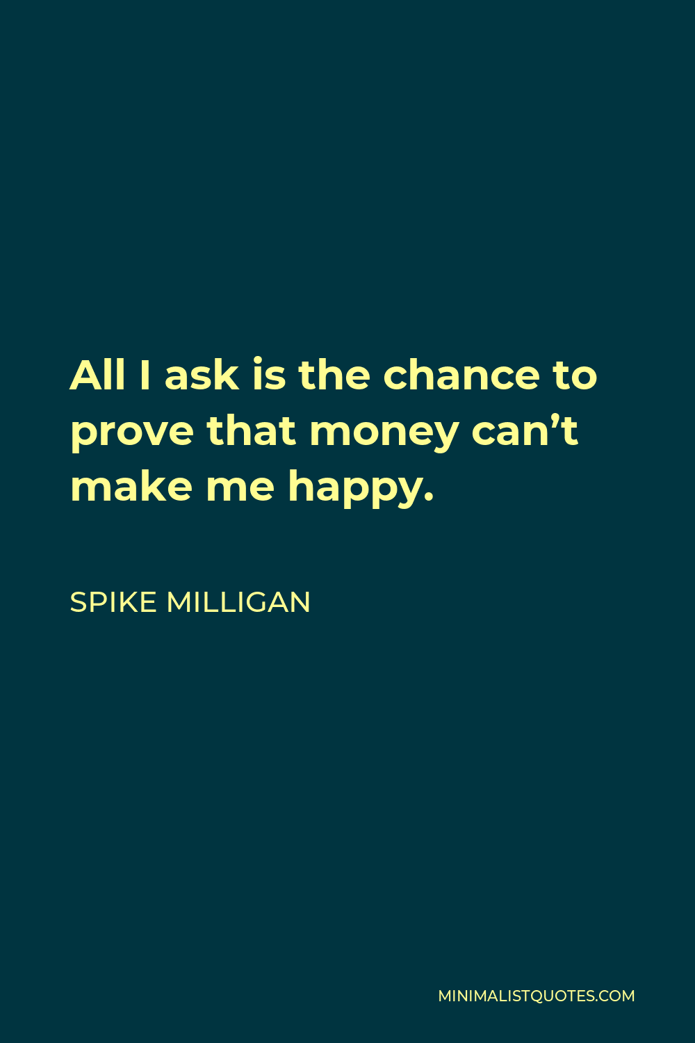 Spike Milligan Quote - All I ask is the chance to prove that money can’t make me happy.