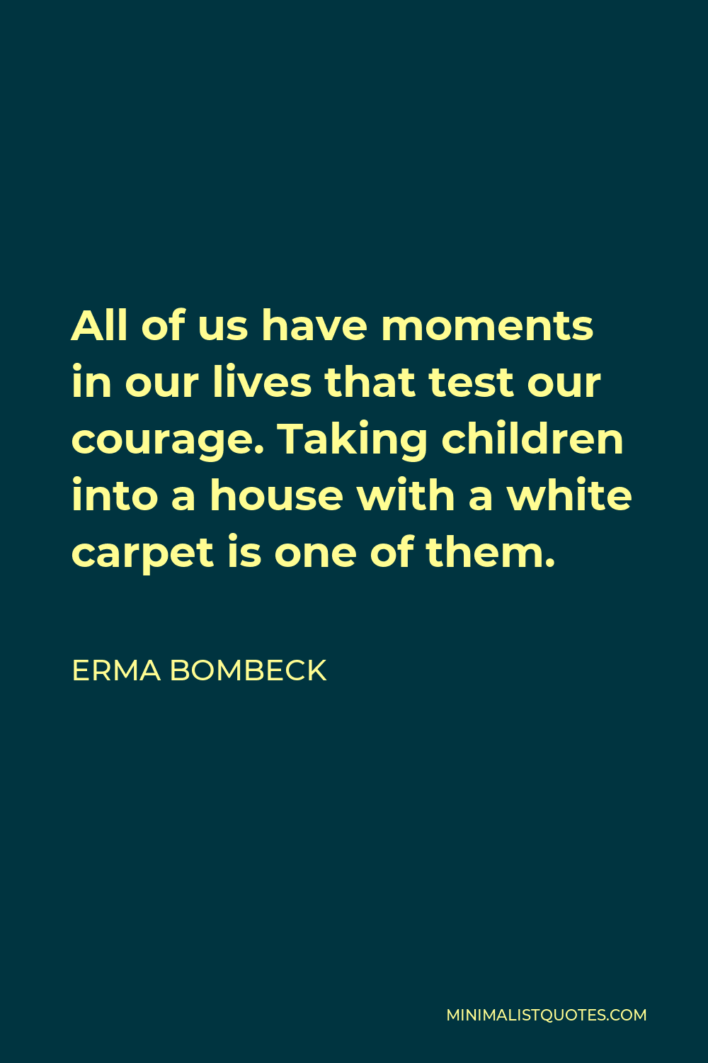 Erma Bombeck Quote - All of us have moments in our lives that test our courage. Taking children into a house with a white carpet is one of them.