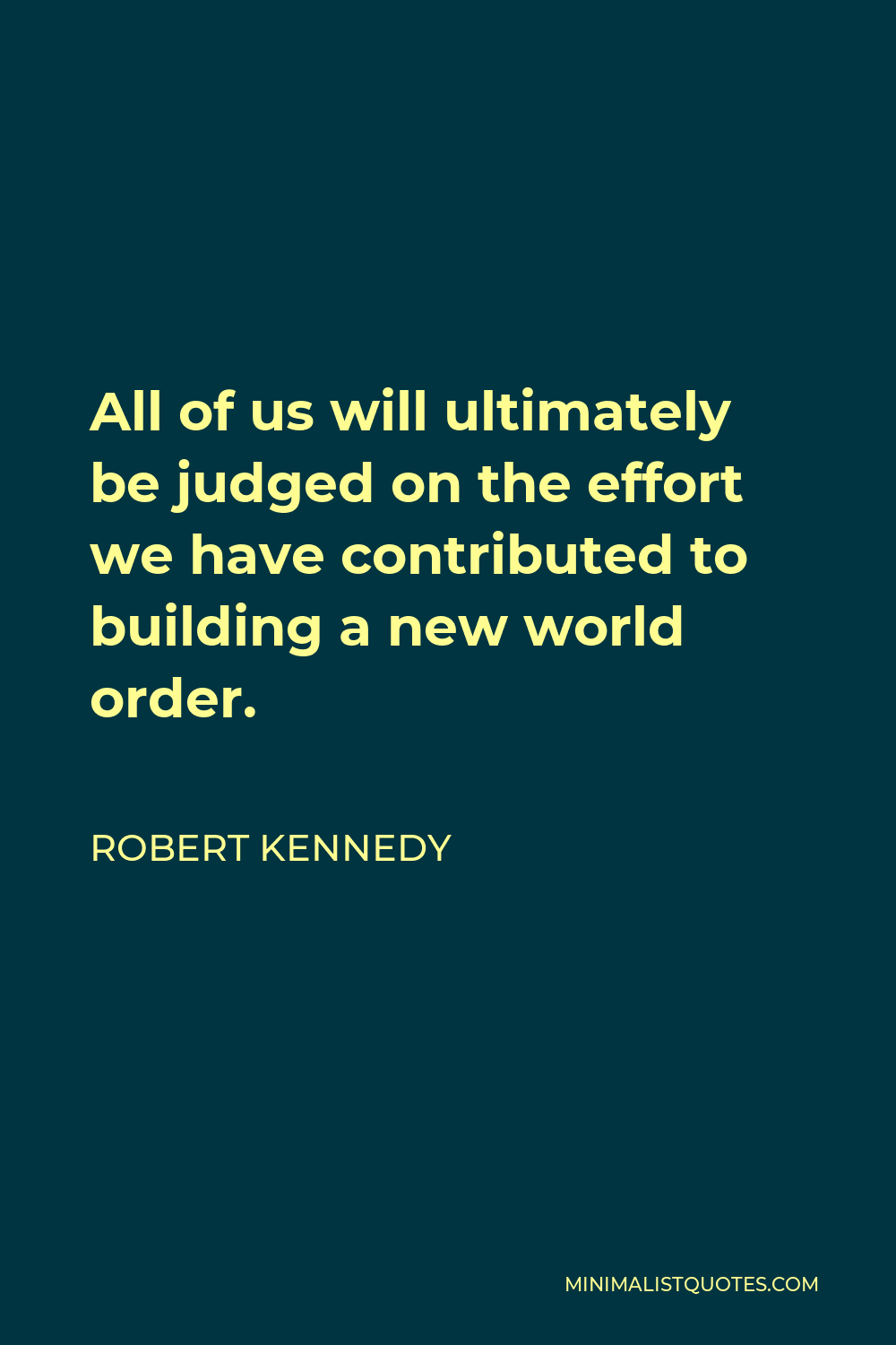 Robert Kennedy Quote - All of us will ultimately be judged on the effort we have contributed to building a new world order.