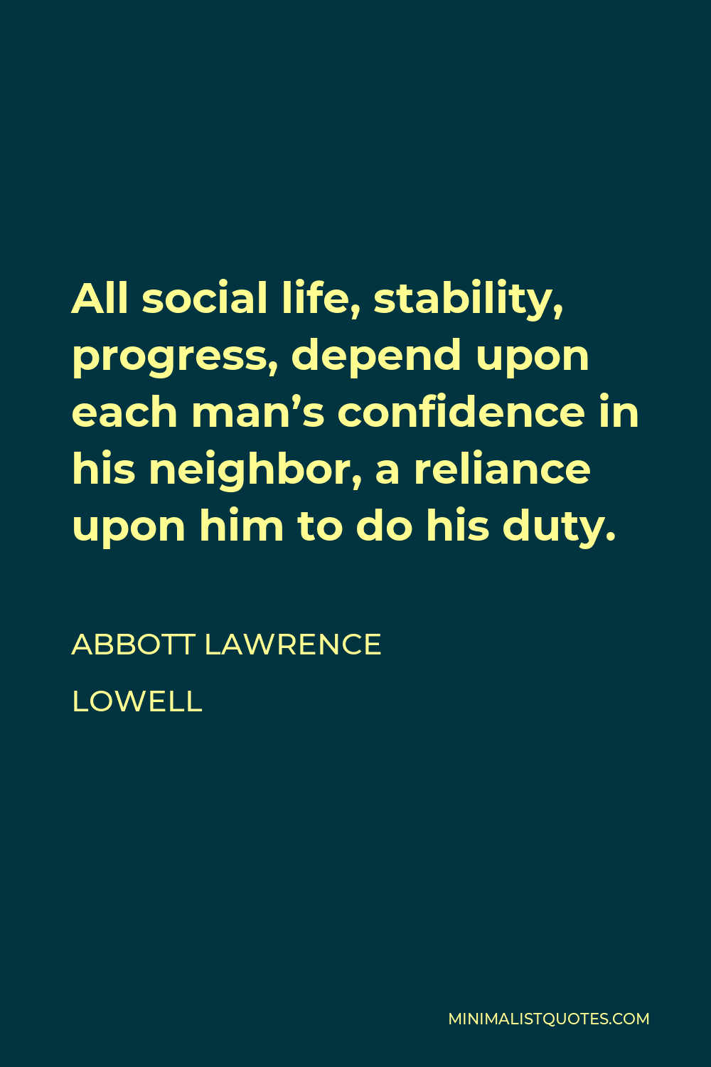 Abbott Lawrence Lowell Quote - All social life, stability, progress, depend upon each man’s confidence in his neighbor, a reliance upon him to do his duty.