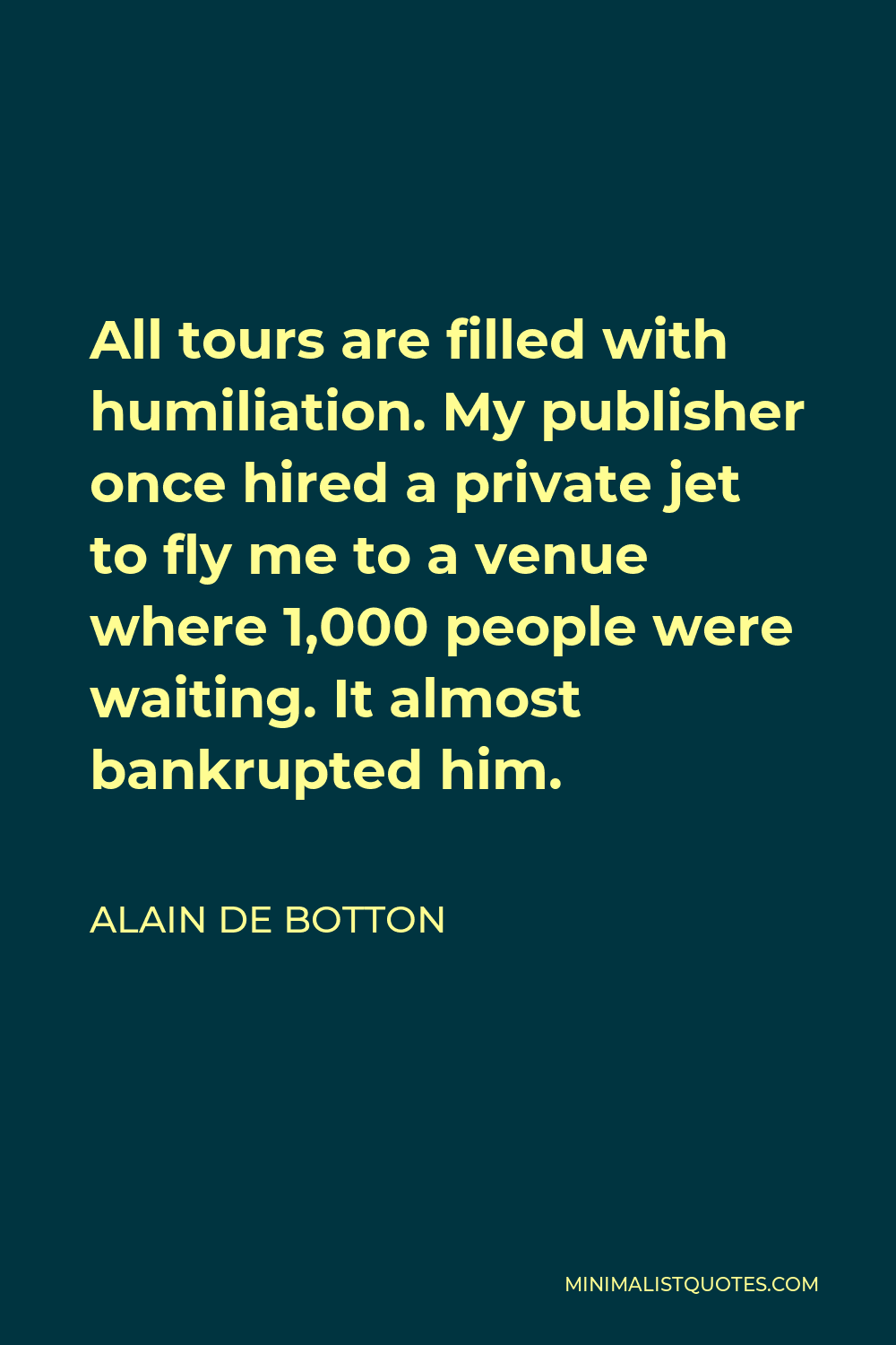 Alain de Botton Quote - All tours are filled with humiliation. My publisher once hired a private jet to fly me to a venue where 1,000 people were waiting. It almost bankrupted him.