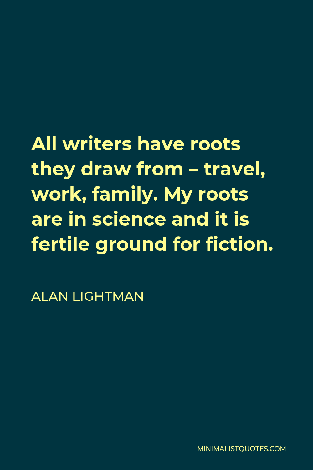 Alan Lightman Quote - All writers have roots they draw from – travel, work, family. My roots are in science and it is fertile ground for fiction.