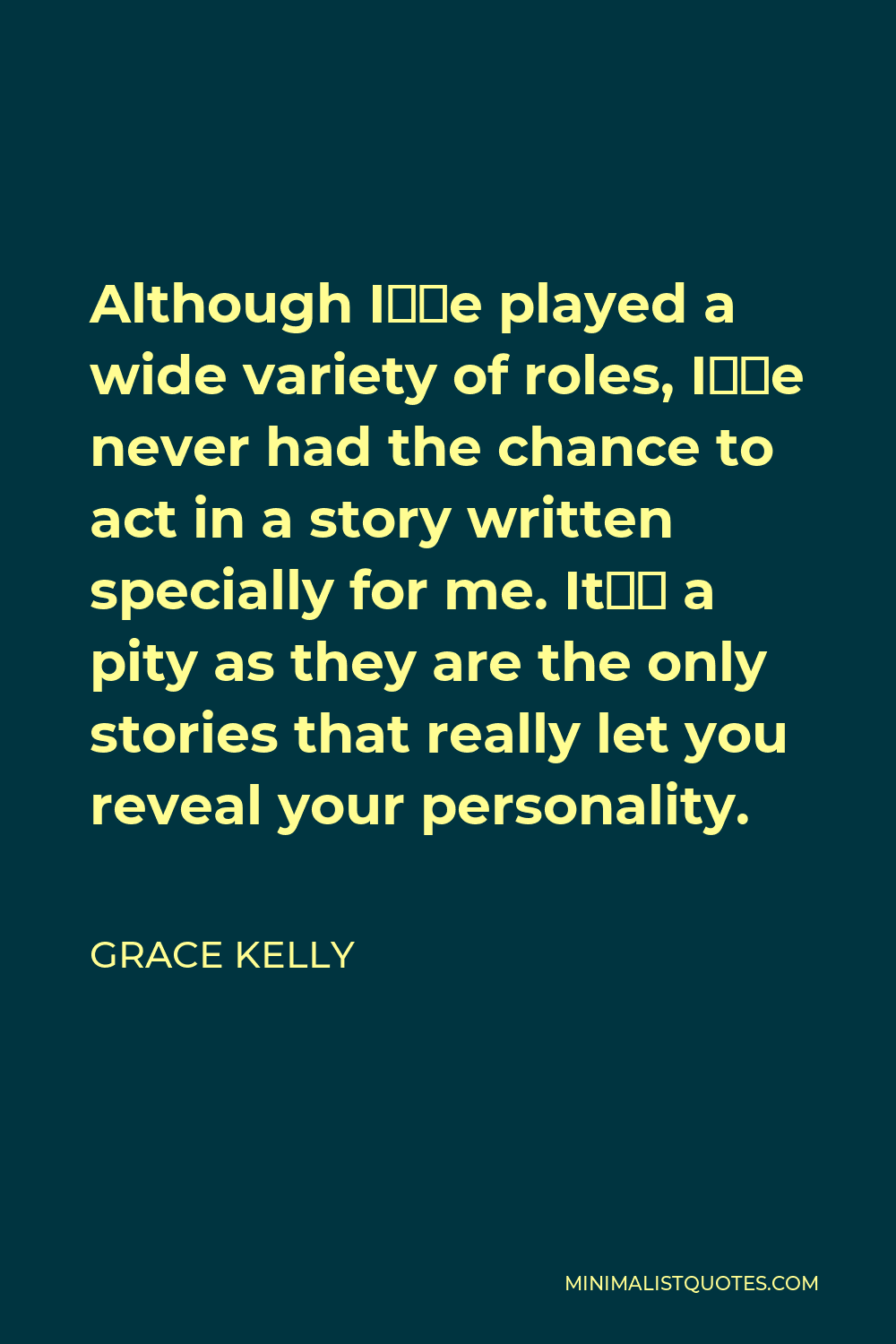 Grace Kelly Quote - Although I’ve played a wide variety of roles, I’ve never had the chance to act in a story written specially for me. It’s a pity as they are the only stories that really let you reveal your personality.