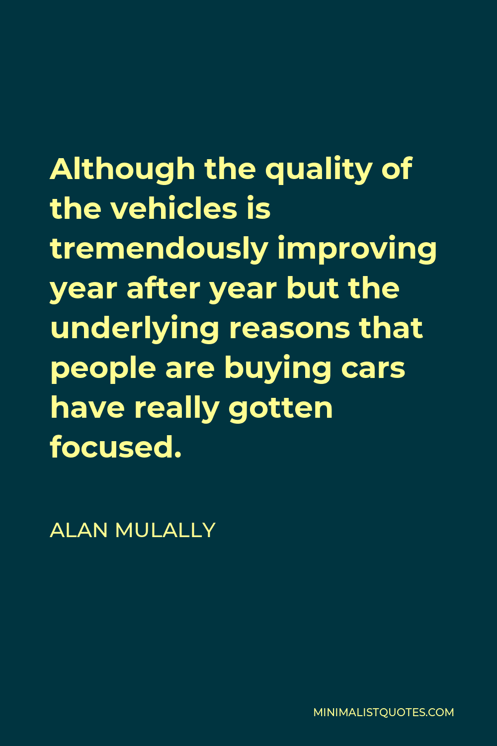 Alan Mulally Quote - Although the quality of the vehicles is tremendously improving year after year but the underlying reasons that people are buying cars have really gotten focused.