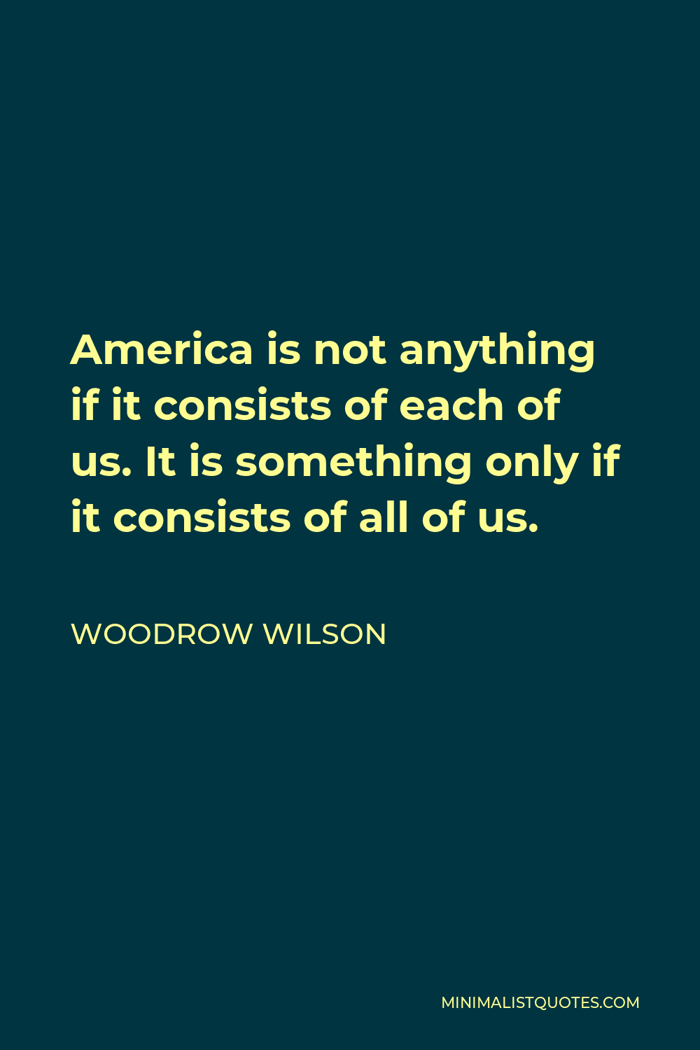 Woodrow Wilson Quote - America is not anything if it consists of each of us. It is something only if it consists of all of us.