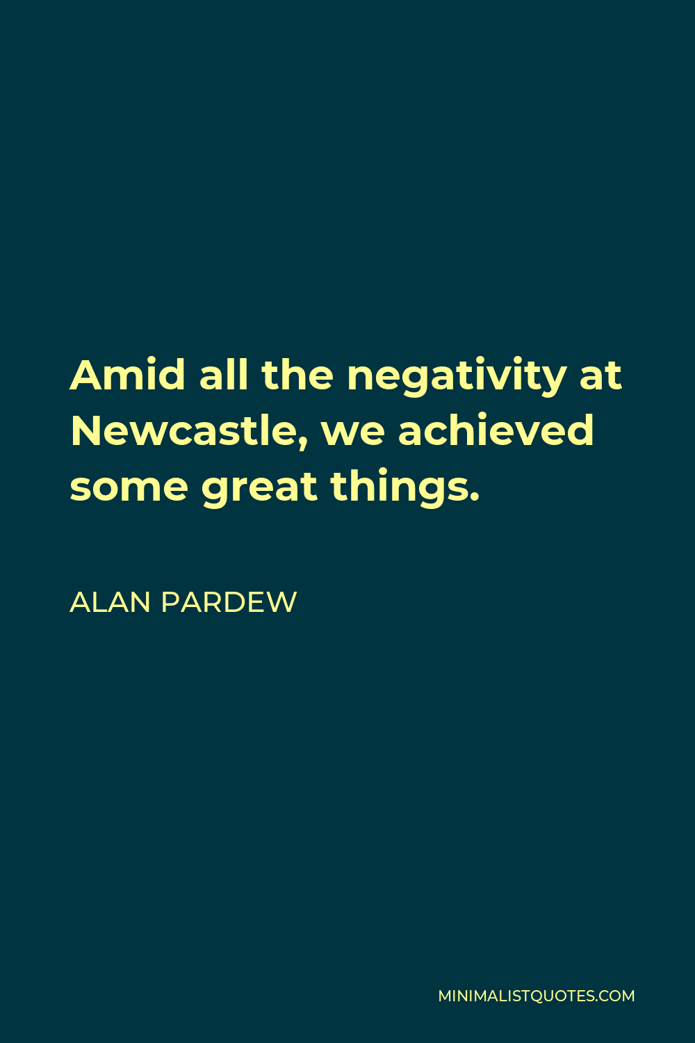 Alan Pardew Quote - Amid all the negativity at Newcastle, we achieved some great things.