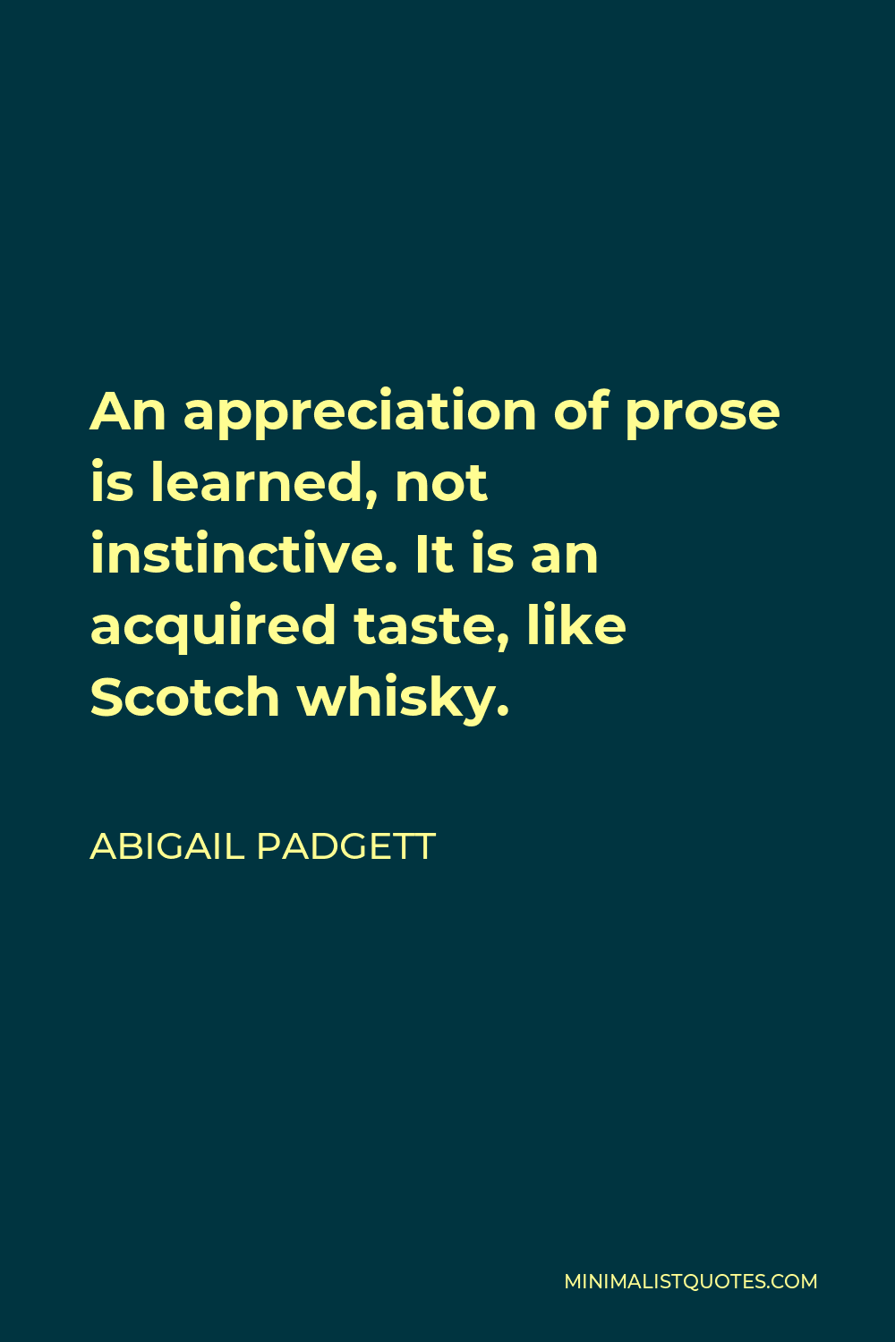 Abigail Padgett Quote - An appreciation of prose is learned, not instinctive. It is an acquired taste, like Scotch whisky.
