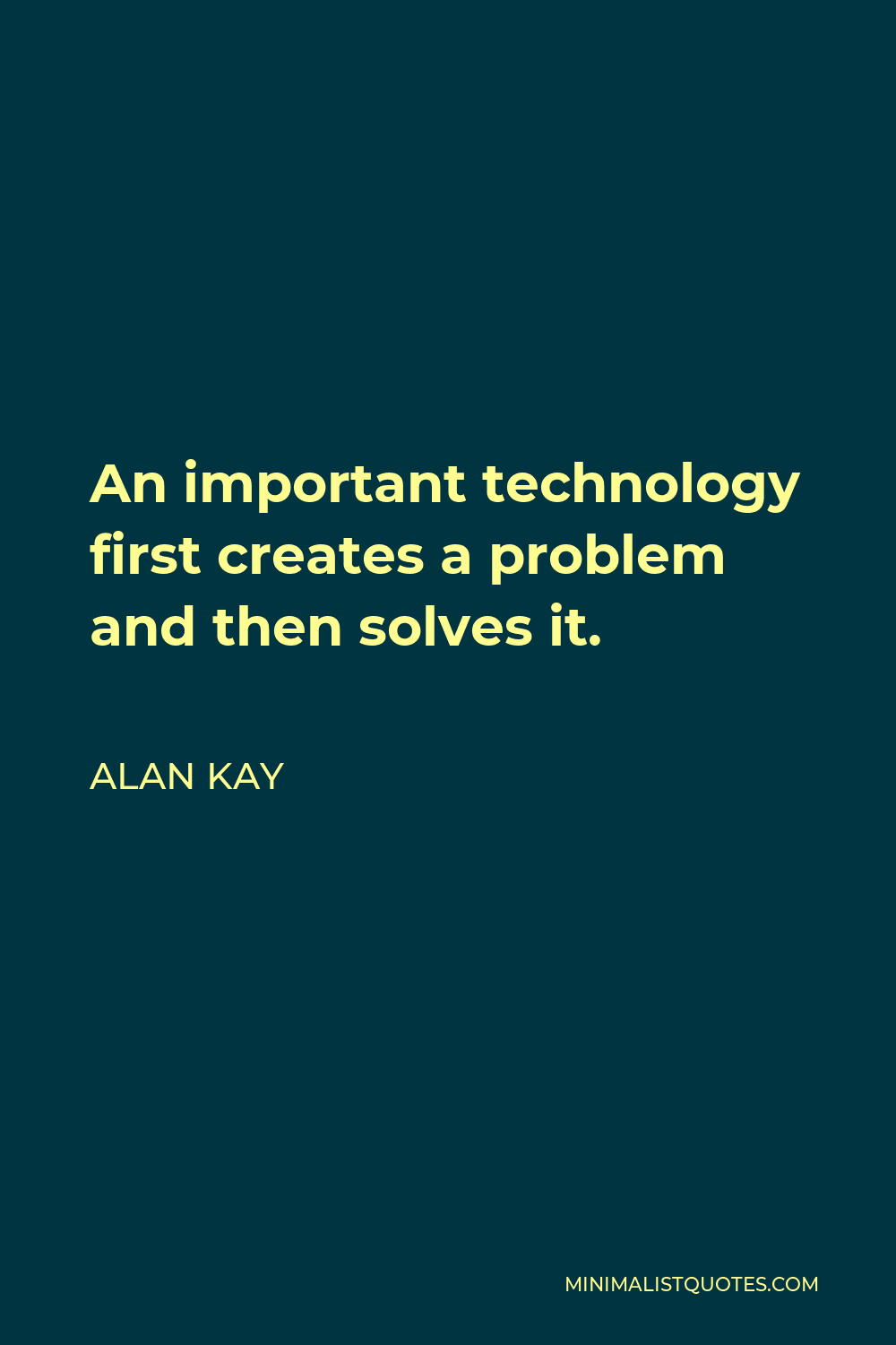 Alan Kay Quote - An important technology first creates a problem and then solves it.