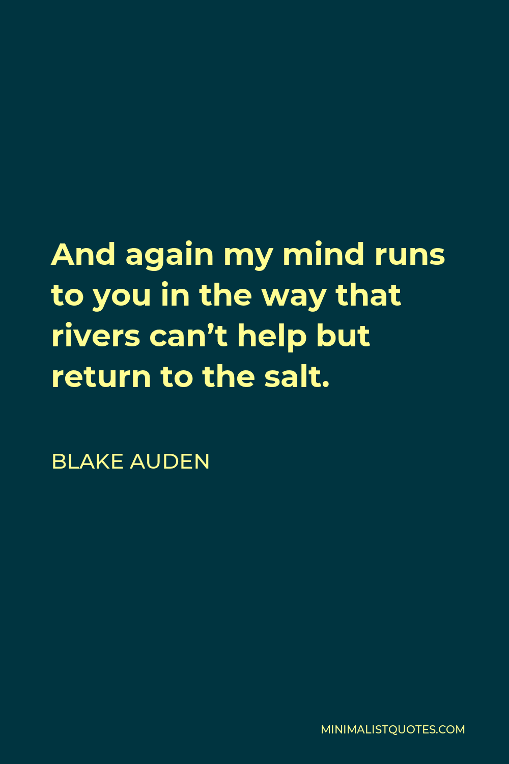 Blake Auden Quote - And again my mind runs to you in the way that rivers can’t help but return to the salt.