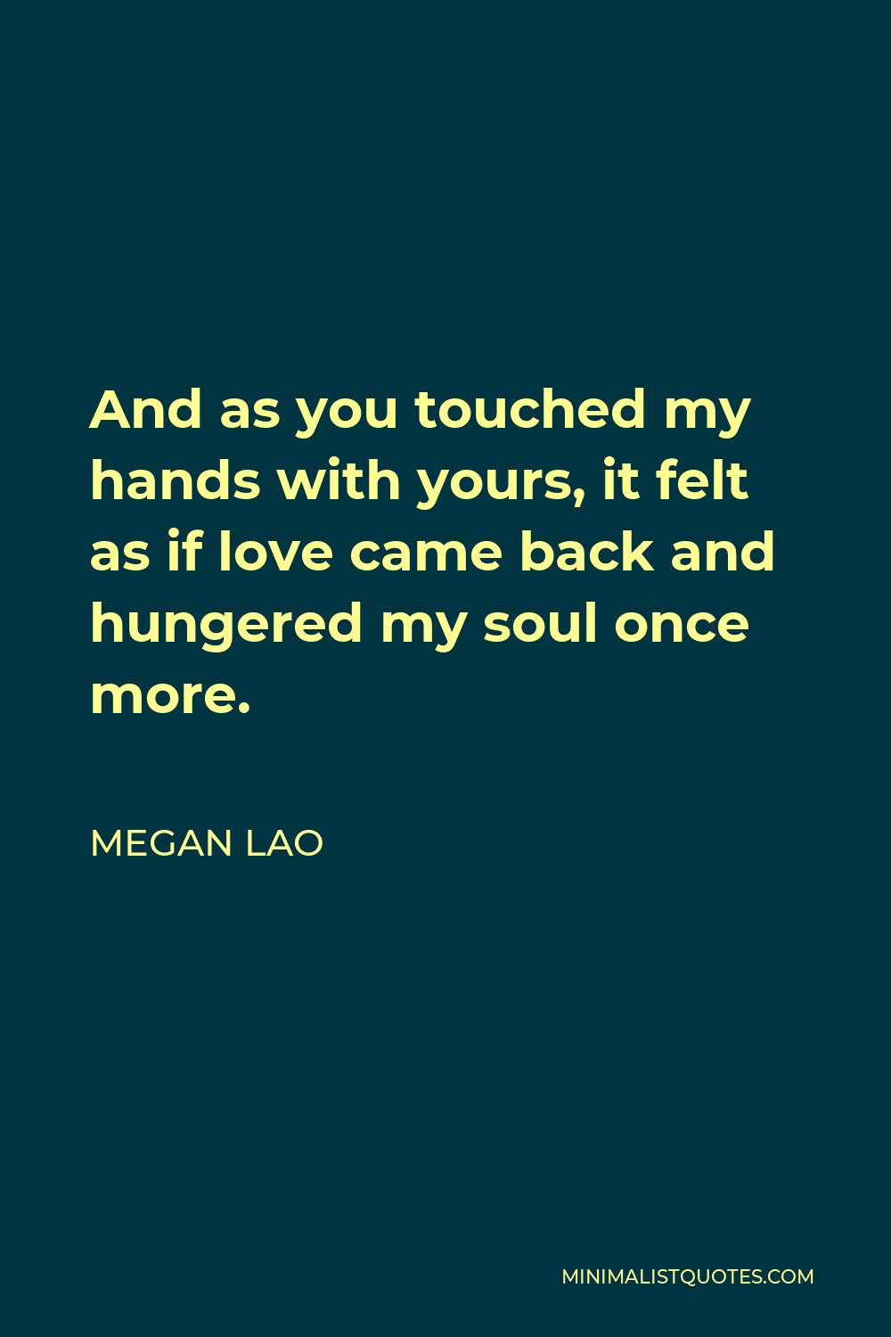Megan Lao Quote - And as you touched my hands with yours, it felt as if love came back and hungered my soul once more.