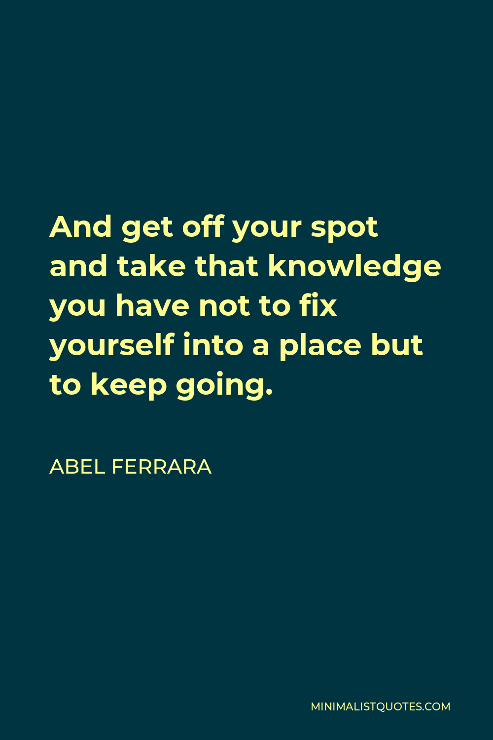Abel Ferrara Quote - And get off your spot and take that knowledge you have not to fix yourself into a place but to keep going.