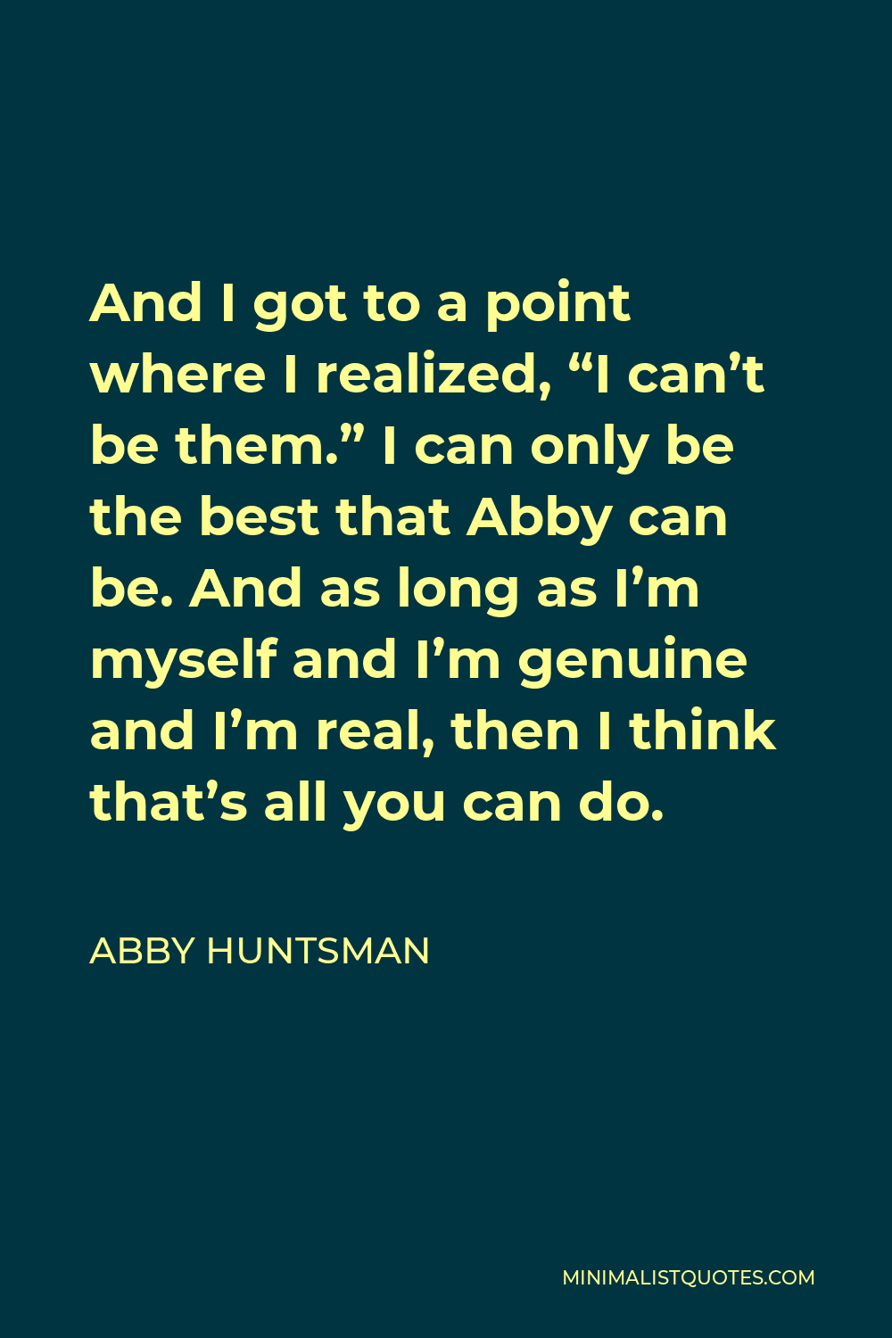 Abby Huntsman Quote - And I got to a point where I realized, “I can’t be them.” I can only be the best that Abby can be. And as long as I’m myself and I’m genuine and I’m real, then I think that’s all you can do.