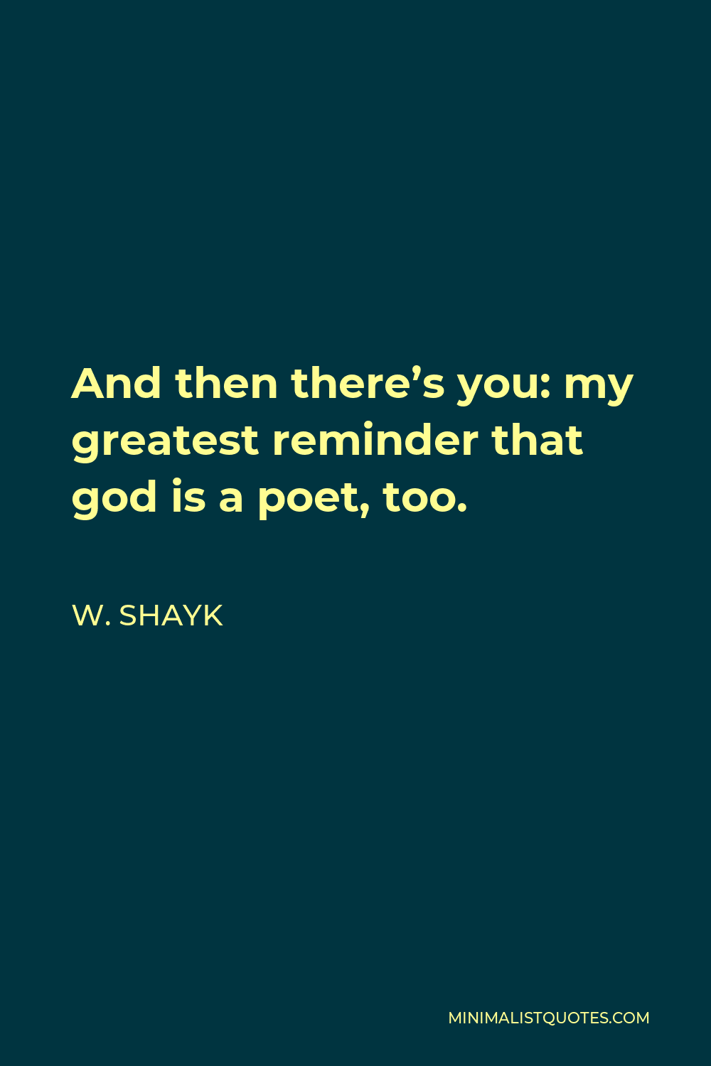 W. Shayk Quote - And then there’s you: my greatest reminder that god is a poet, too.