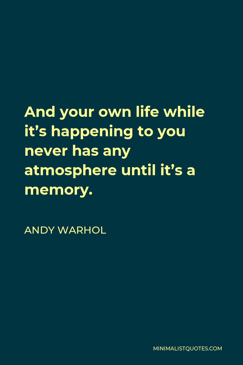 Andy Warhol Quote - And your own life while it’s happening to you never has any atmosphere until it’s a memory.