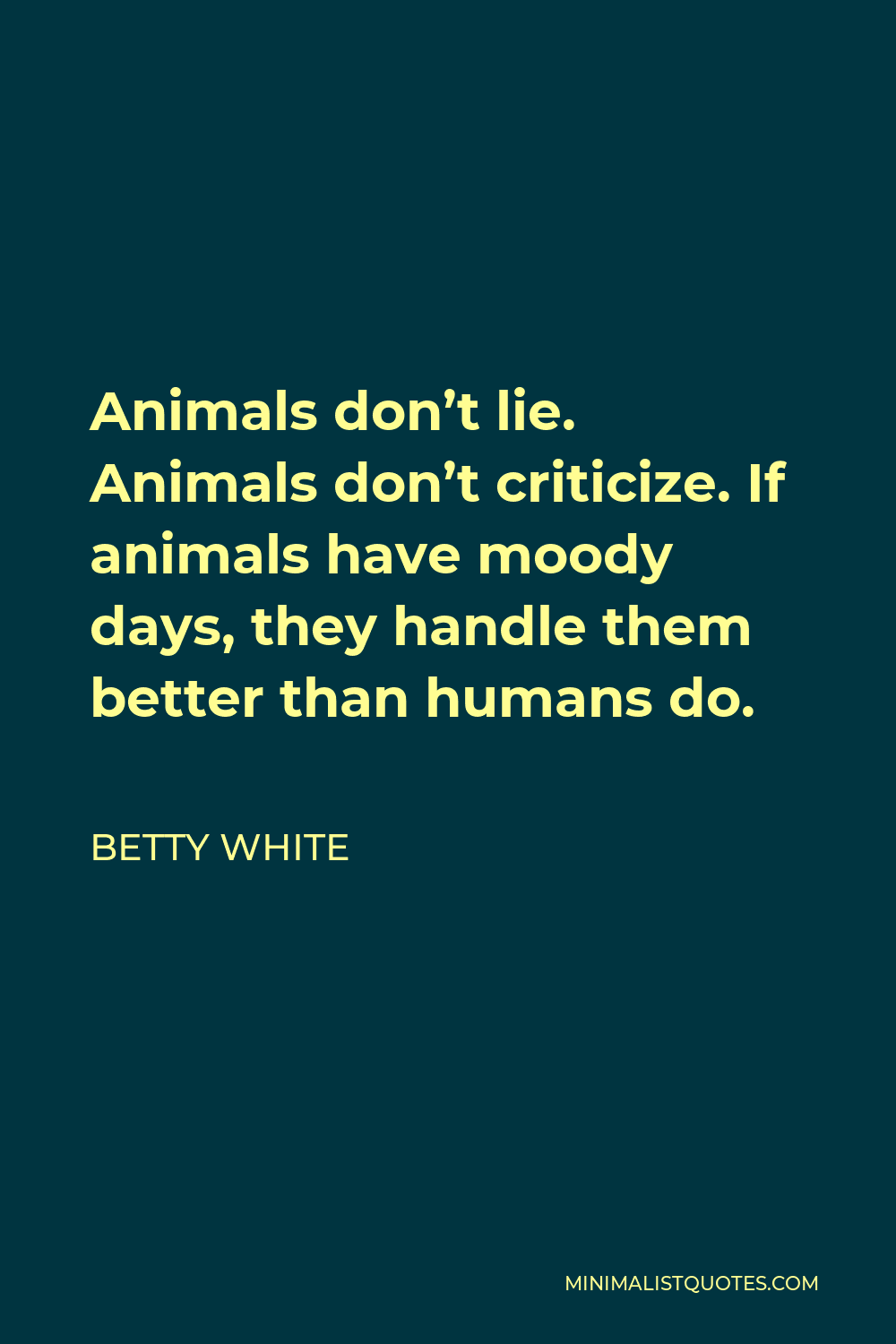 Betty White Quote - Animals don’t lie. Animals don’t criticize. If animals have moody days, they handle them better than humans do.