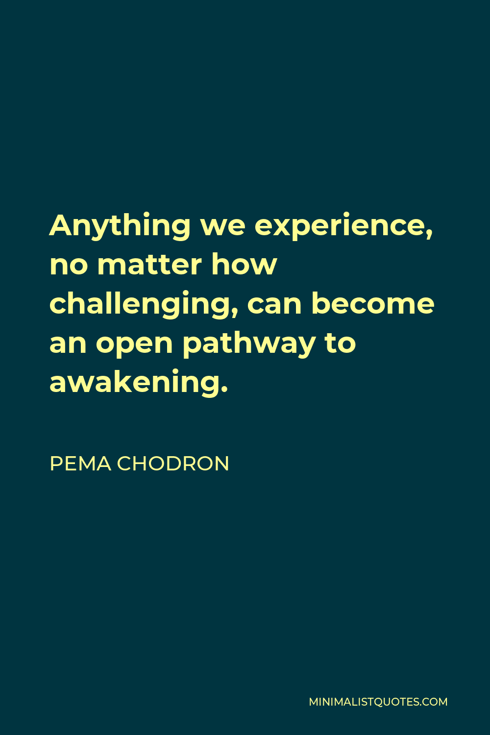 Pema Chodron Quote - Anything we experience, no matter how challenging, can become an open pathway to awakening.