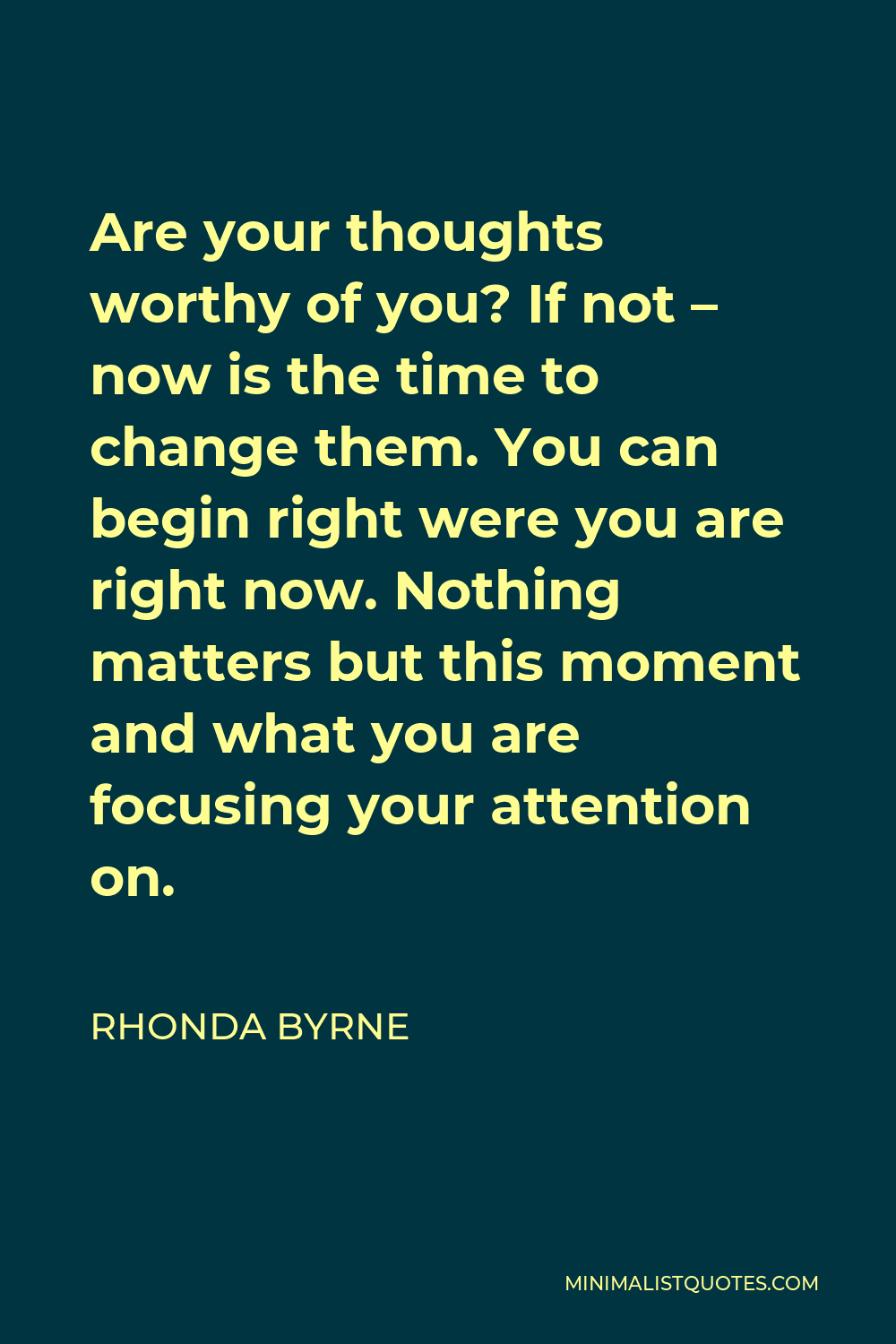 Rhonda Byrne Quote - Are your thoughts worthy of you? If not – now is the time to change them. You can begin right were you are right now. Nothing matters but this moment and what you are focusing your attention on.