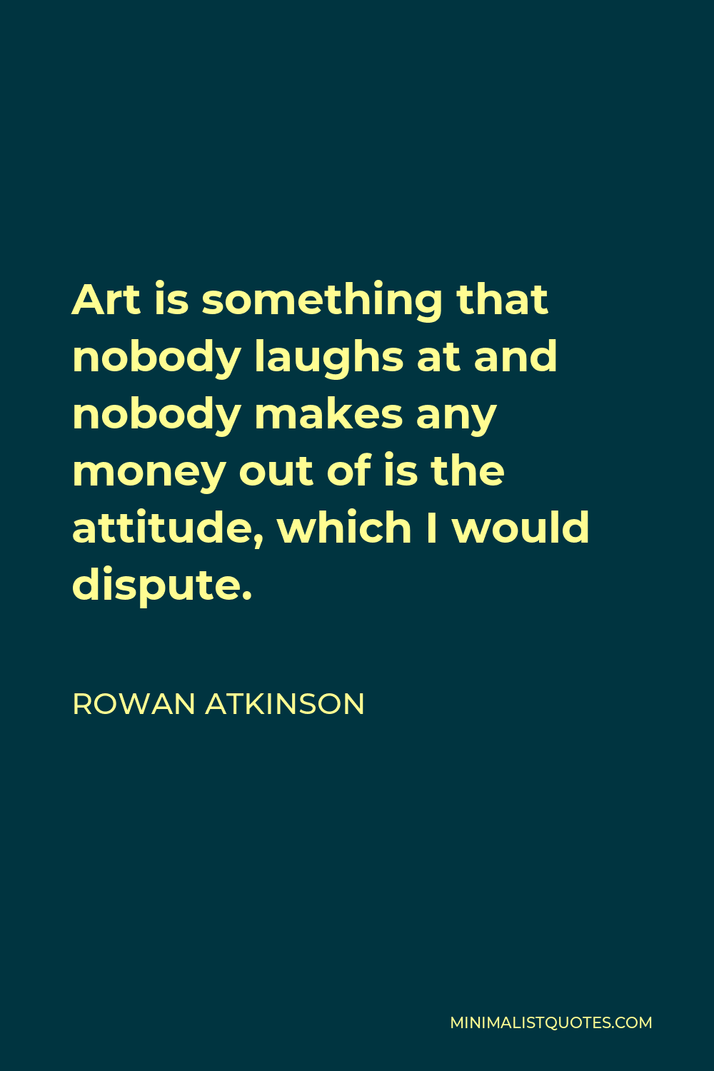 Rowan Atkinson Quote - Art is something that nobody laughs at and nobody makes any money out of is the attitude, which I would dispute.