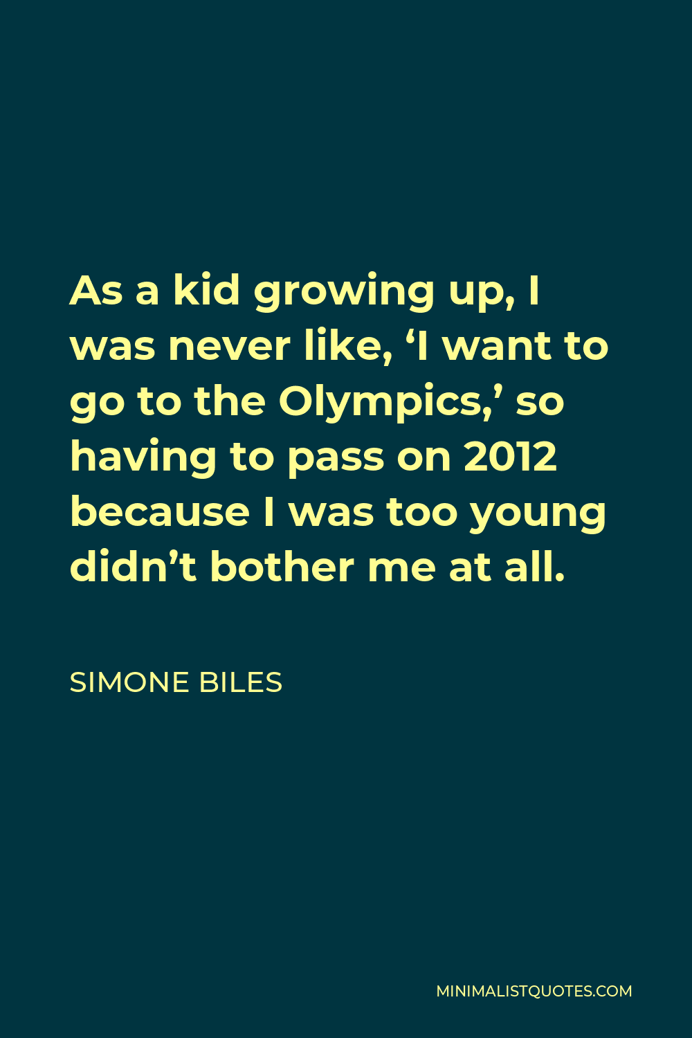 Simone Biles Quote - As a kid growing up, I was never like, ‘I want to go to the Olympics,’ so having to pass on 2012 because I was too young didn’t bother me at all.