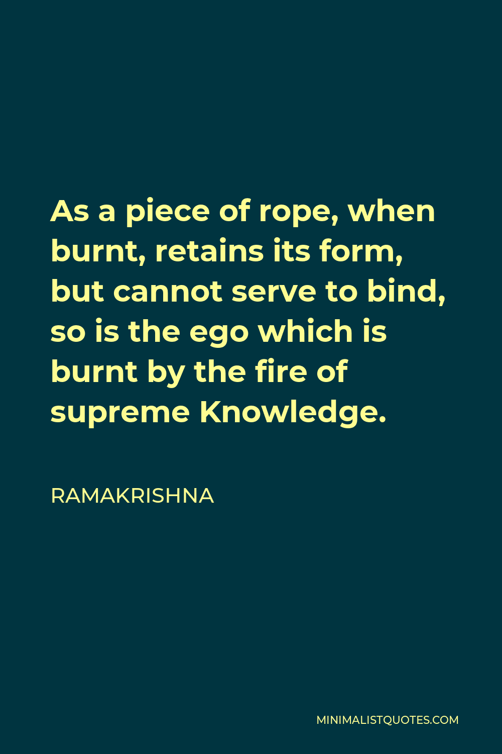Ramakrishna Quote - As a piece of rope, when burnt, retains its form, but cannot serve to bind, so is the ego which is burnt by the fire of supreme Knowledge.