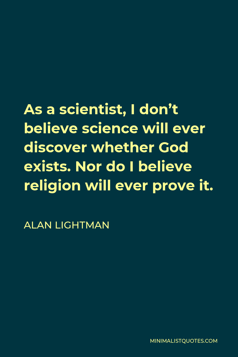 Alan Lightman Quote - As a scientist, I don’t believe science will ever discover whether God exists. Nor do I believe religion will ever prove it.