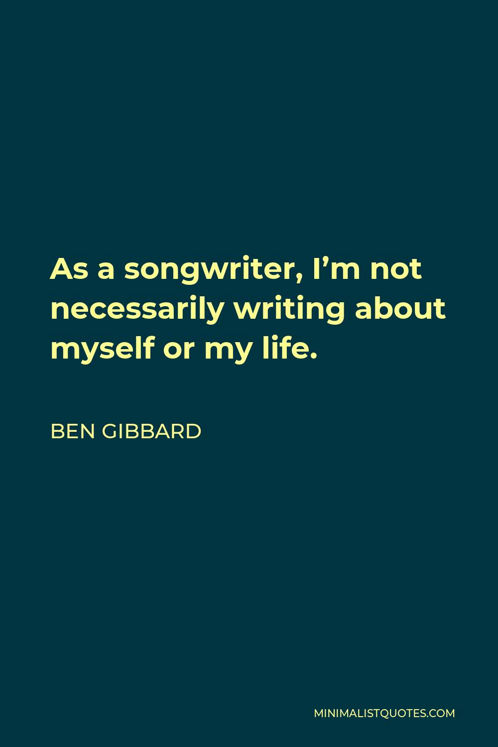 Ben Gibbard Quote - As a songwriter, I’m not necessarily writing about myself or my life.