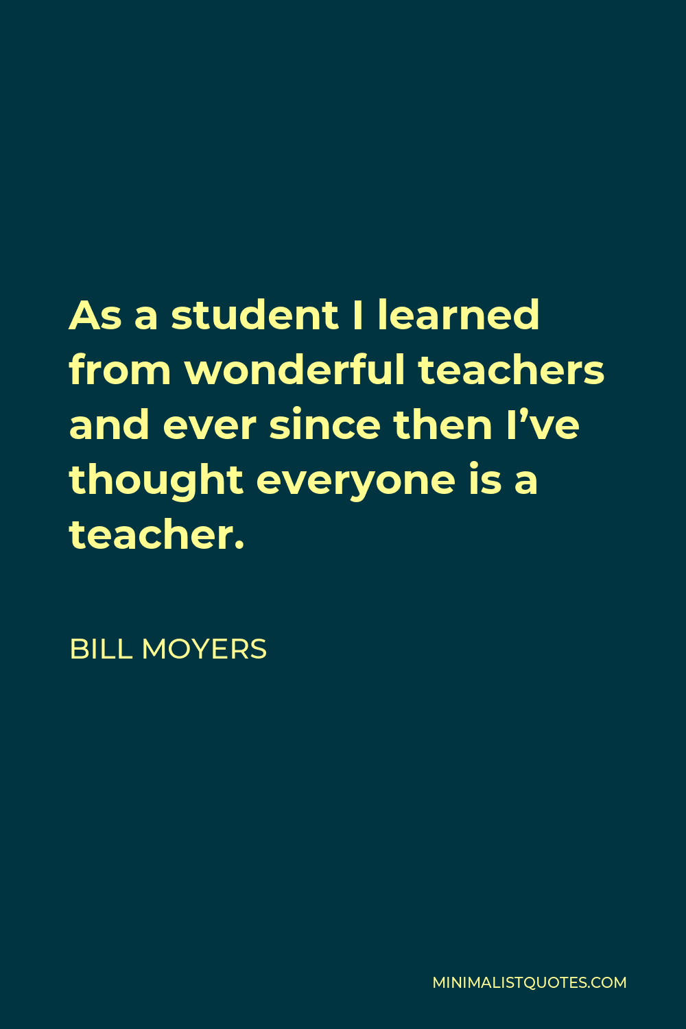 Bill Moyers Quote - As a student I learned from wonderful teachers and ever since then I’ve thought everyone is a teacher.