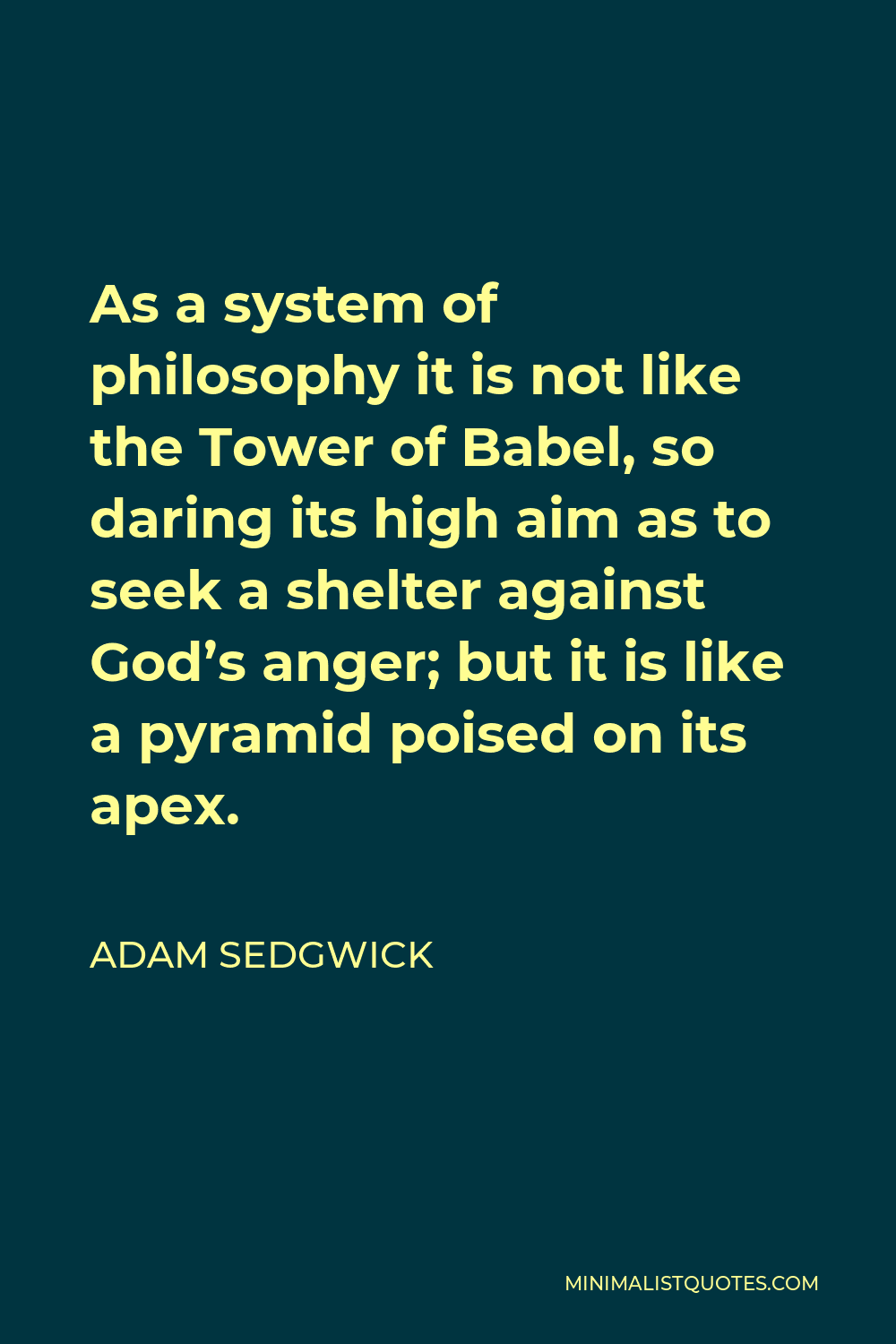 Adam Sedgwick Quote - As a system of philosophy it is not like the Tower of Babel, so daring its high aim as to seek a shelter against God’s anger; but it is like a pyramid poised on its apex.