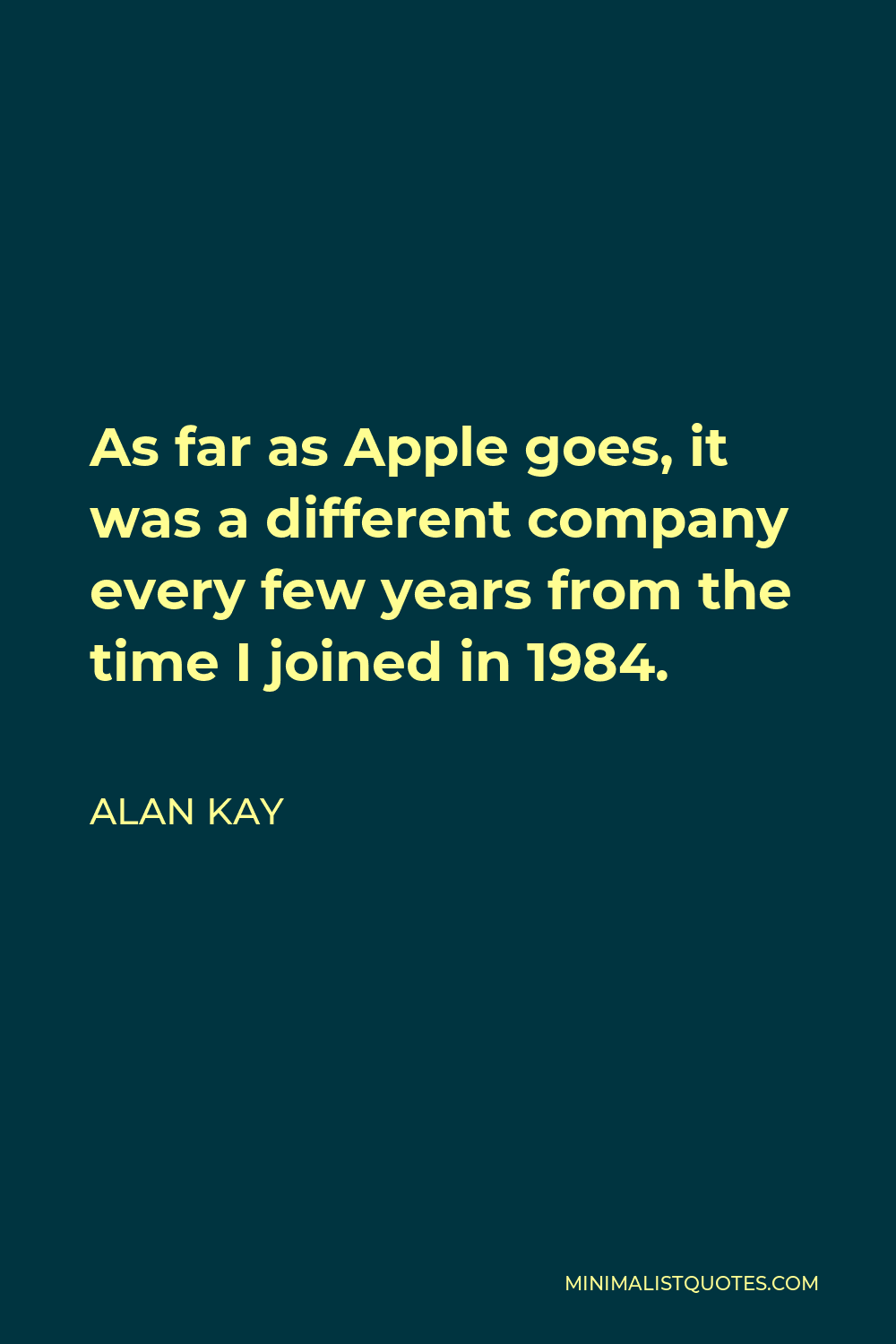 Alan Kay Quote - As far as Apple goes, it was a different company every few years from the time I joined in 1984.