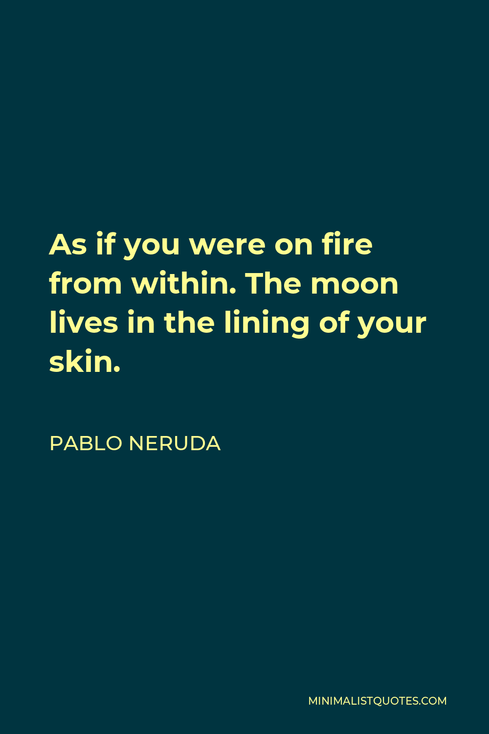 Pablo Neruda Quote - As if you were on fire from within. The moon lives in the lining of your skin.