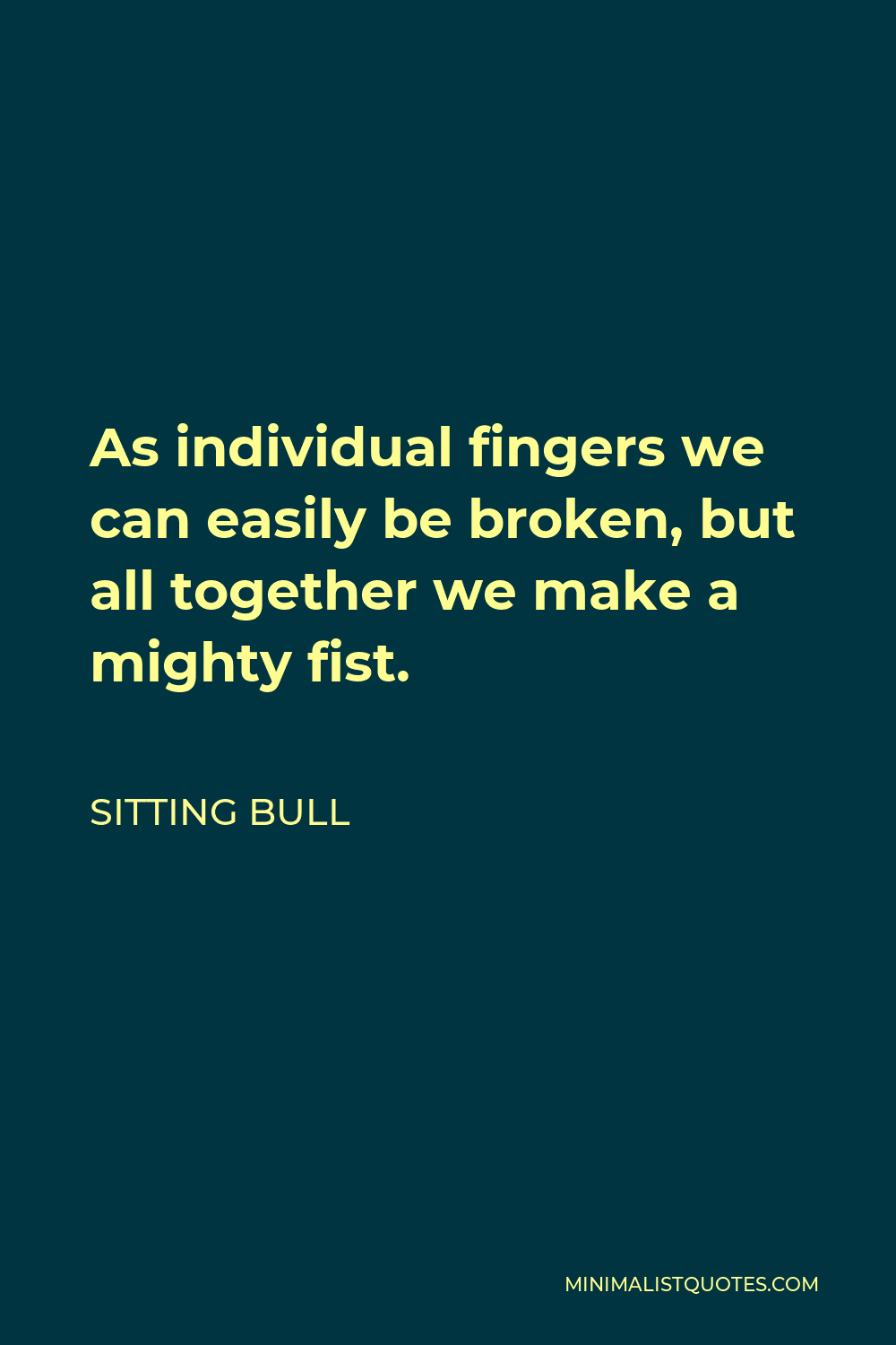 Sitting Bull Quote - As individual fingers we can easily be broken, but all together we make a mighty fist.