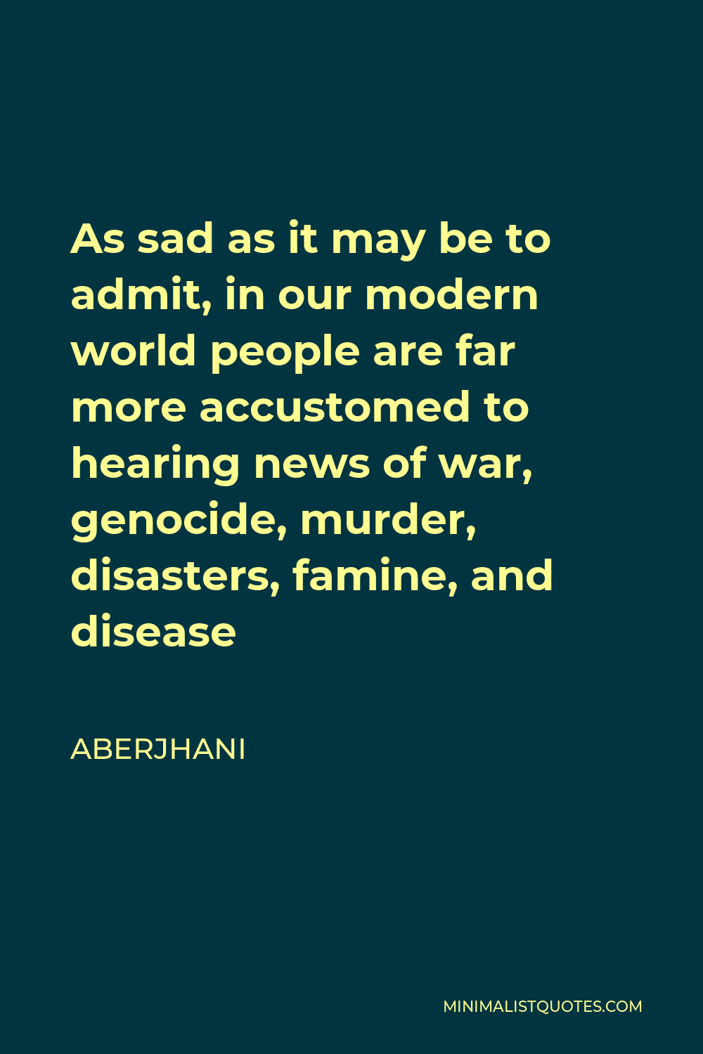 Aberjhani Quote - As sad as it may be to admit, in our modern world people are far more accustomed to hearing news of war, genocide, murder, disasters, famine, and disease