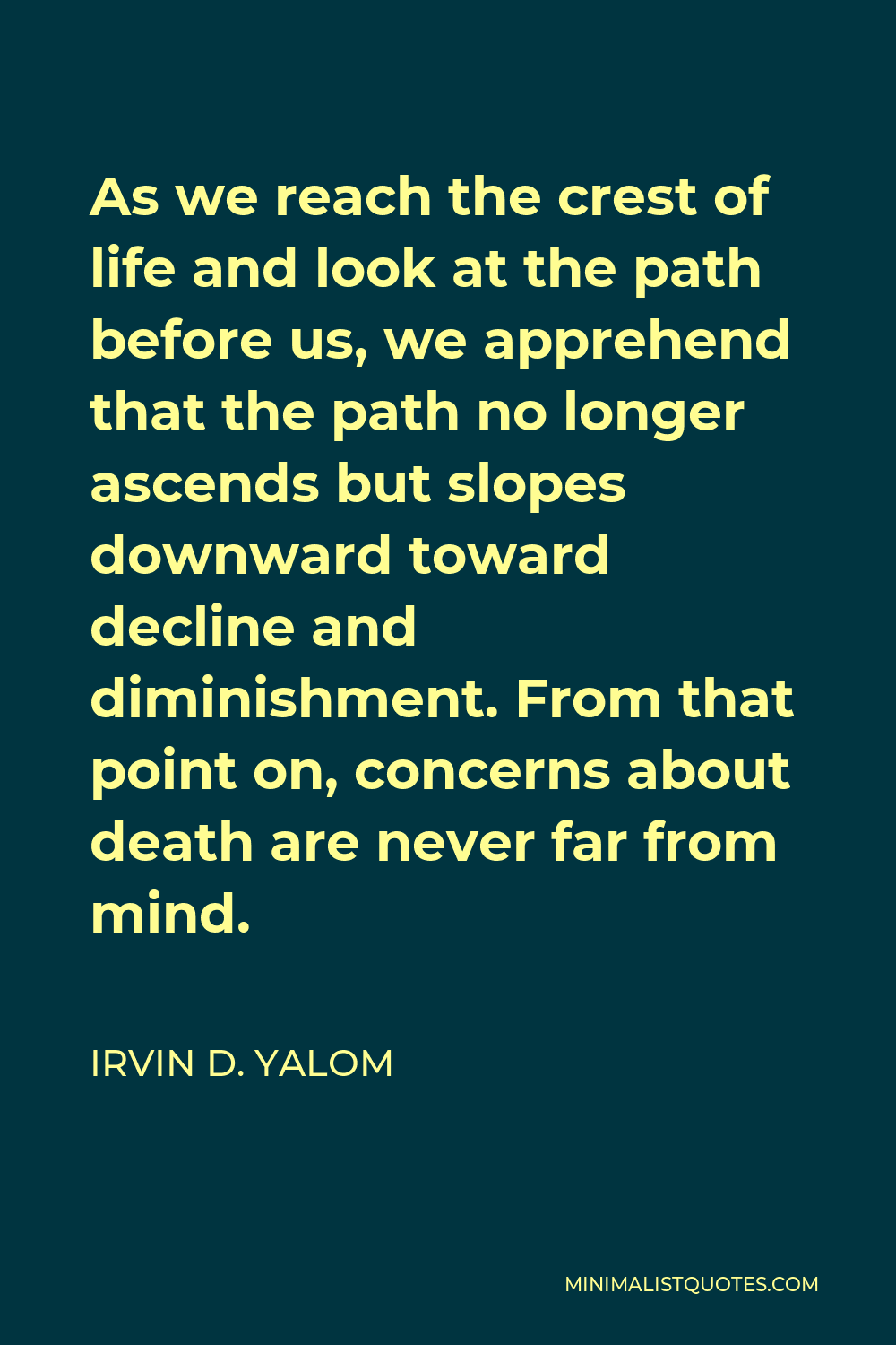 Irvin D. Yalom Quote - As we reach the crest of life and look at the path before us, we apprehend that the path no longer ascends but slopes downward toward decline and diminishment. From that point on, concerns about death are never far from mind.