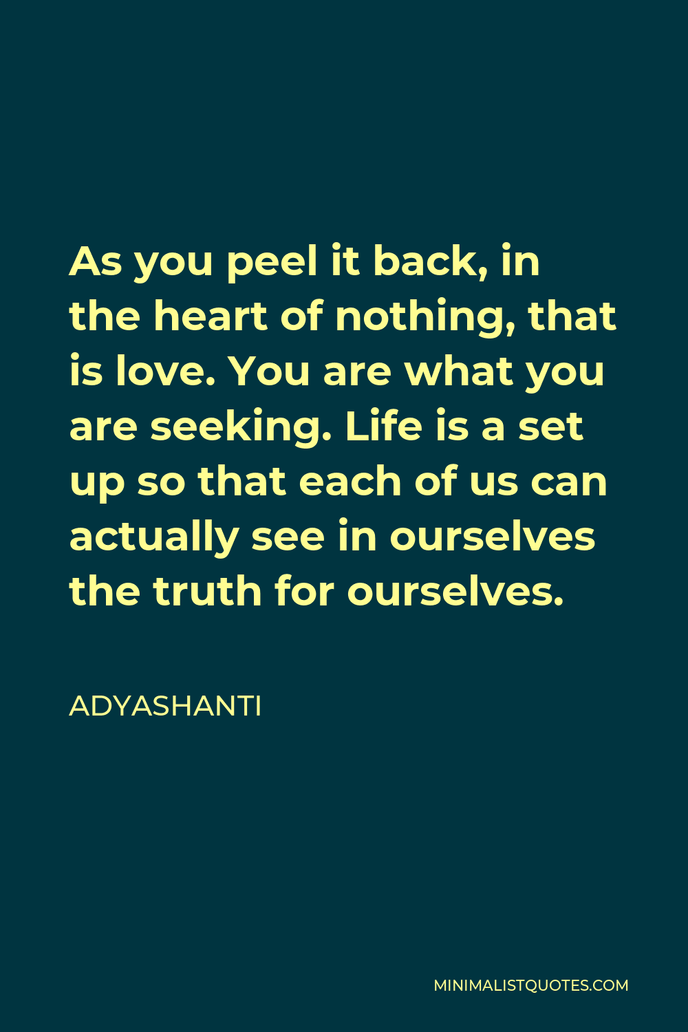 Adyashanti Quote - As you peel it back, in the heart of nothing, that is love. You are what you are seeking. Life is a set up so that each of us can actually see in ourselves the truth for ourselves.