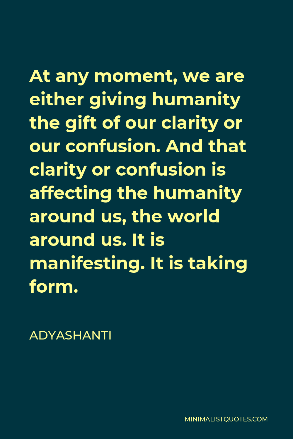 Adyashanti Quote - At any moment, we are either giving humanity the gift of our clarity or our confusion. And that clarity or confusion is affecting the humanity around us, the world around us. It is manifesting. It is taking form.