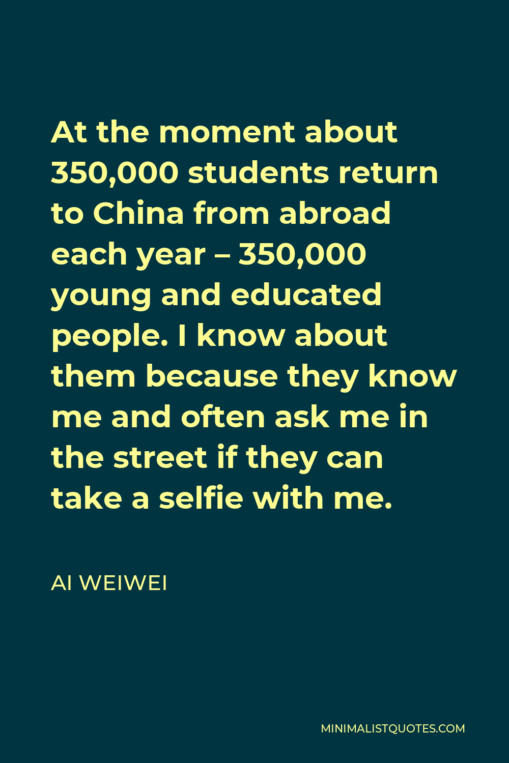 Ai Weiwei Quote - At the moment about 350,000 students return to China from abroad each year – 350,000 young and educated people. I know about them because they know me and often ask me in the street if they can take a selfie with me.