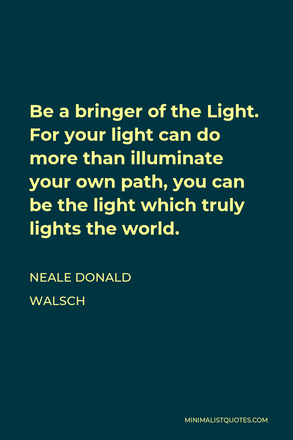 Neale Donald Walsch Quote - Be a bringer of the Light. For your light can do more than illuminate your own path, you can be the light which truly lights the world.