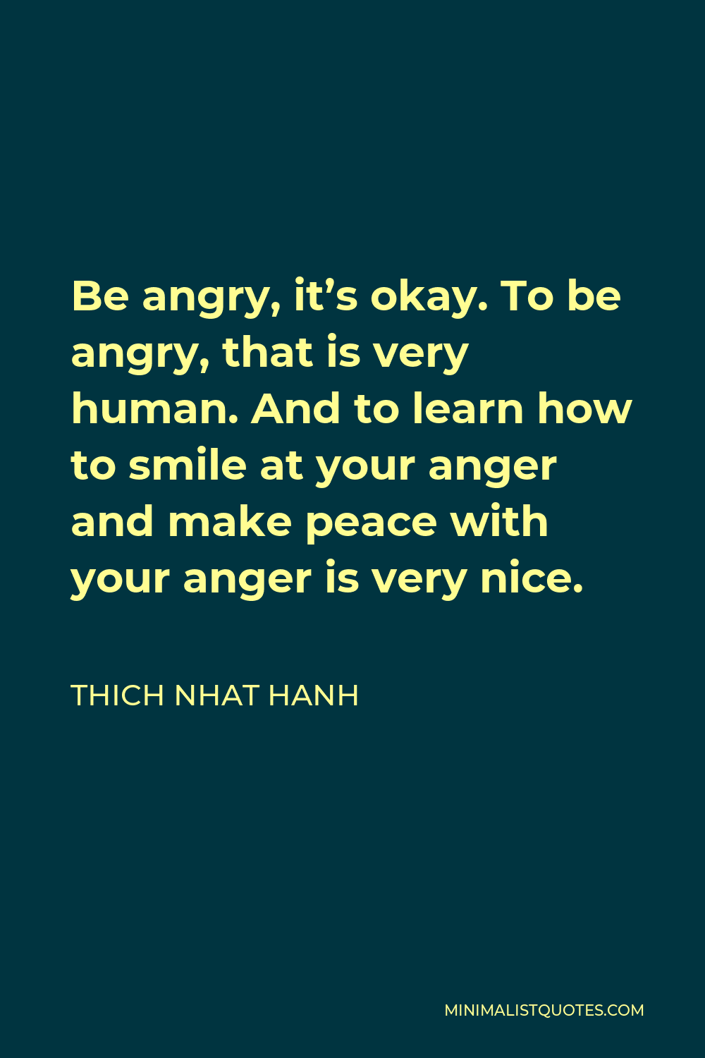 Thich Nhat Hanh Quote - Be angry, it’s okay. To be angry, that is very human. And to learn how to smile at your anger and make peace with your anger is very nice.
