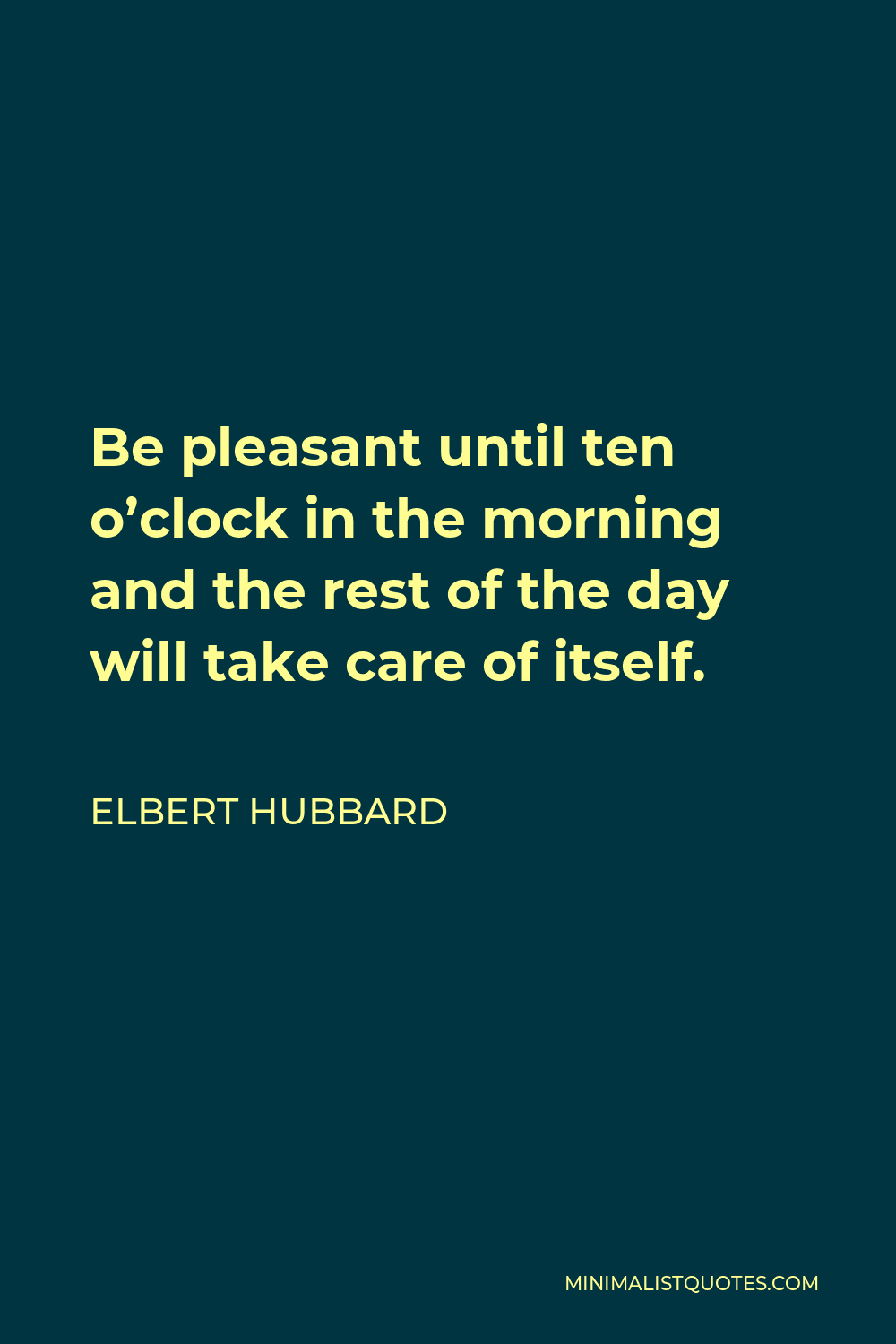 Elbert Hubbard Quote - Be pleasant until ten o’clock in the morning and the rest of the day will take care of itself.