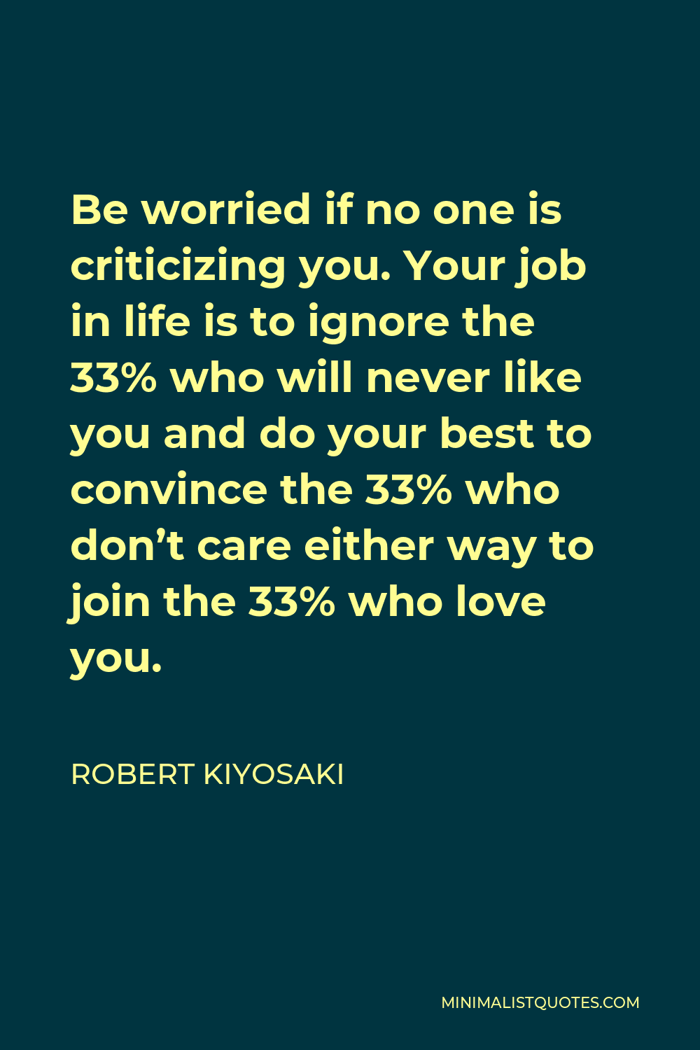 Robert Kiyosaki Quote - Be worried if no one is criticizing you. Your job in life is to ignore the 33% who will never like you and do your best to convince the 33% who don’t care either way to join the 33% who love you.