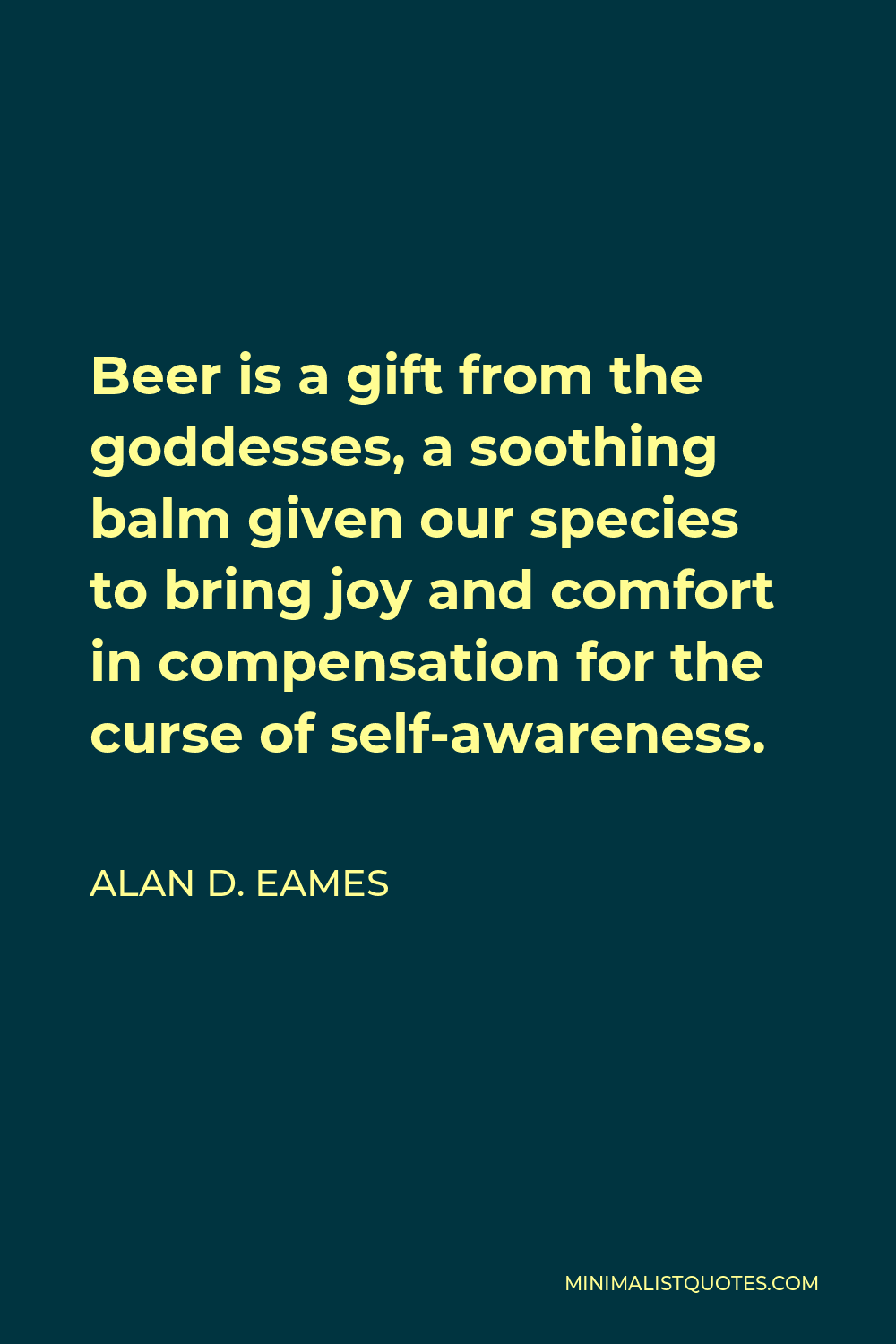 Alan D. Eames Quote - Beer is a gift from the goddesses, a soothing balm given our species to bring joy and comfort in compensation for the curse of self-awareness.