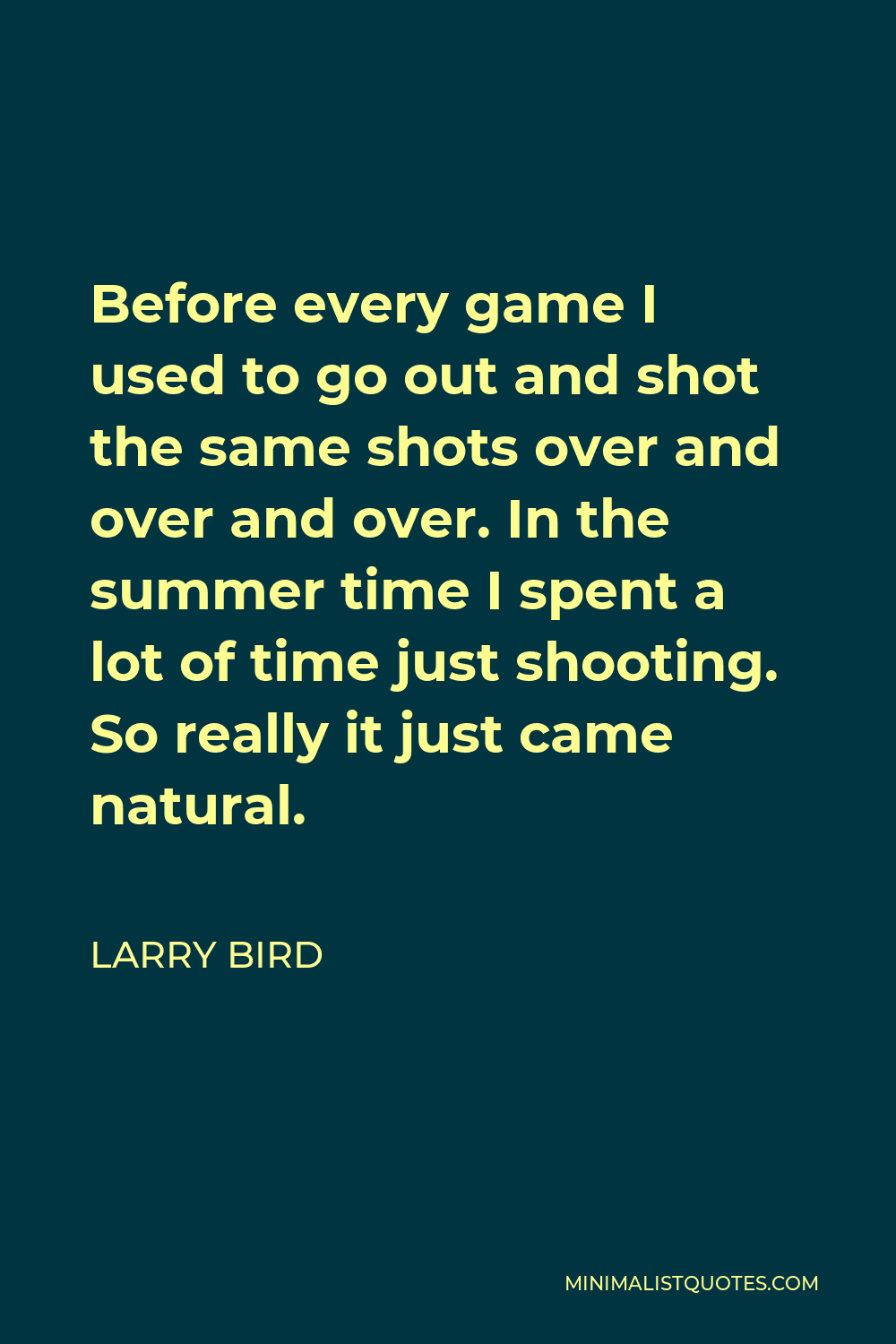 Larry Bird Quote - Before every game I used to go out and shot the same shots over and over and over. In the summer time I spent a lot of time just shooting. So really it just came natural.
