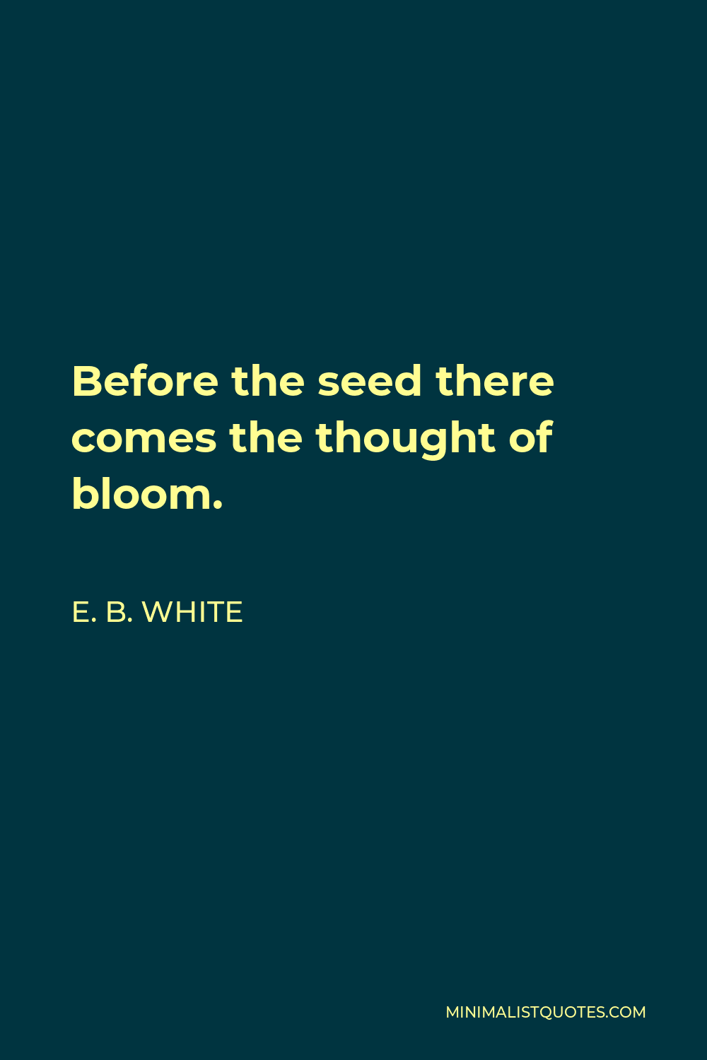 E. B. White Quote - Before the seed there comes the thought of bloom.