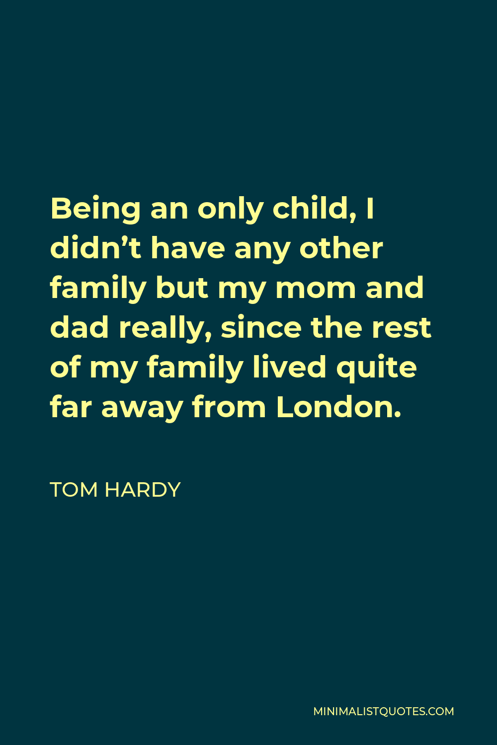 Tom Hardy Quote - Being an only child, I didn’t have any other family but my mom and dad really, since the rest of my family lived quite far away from London.