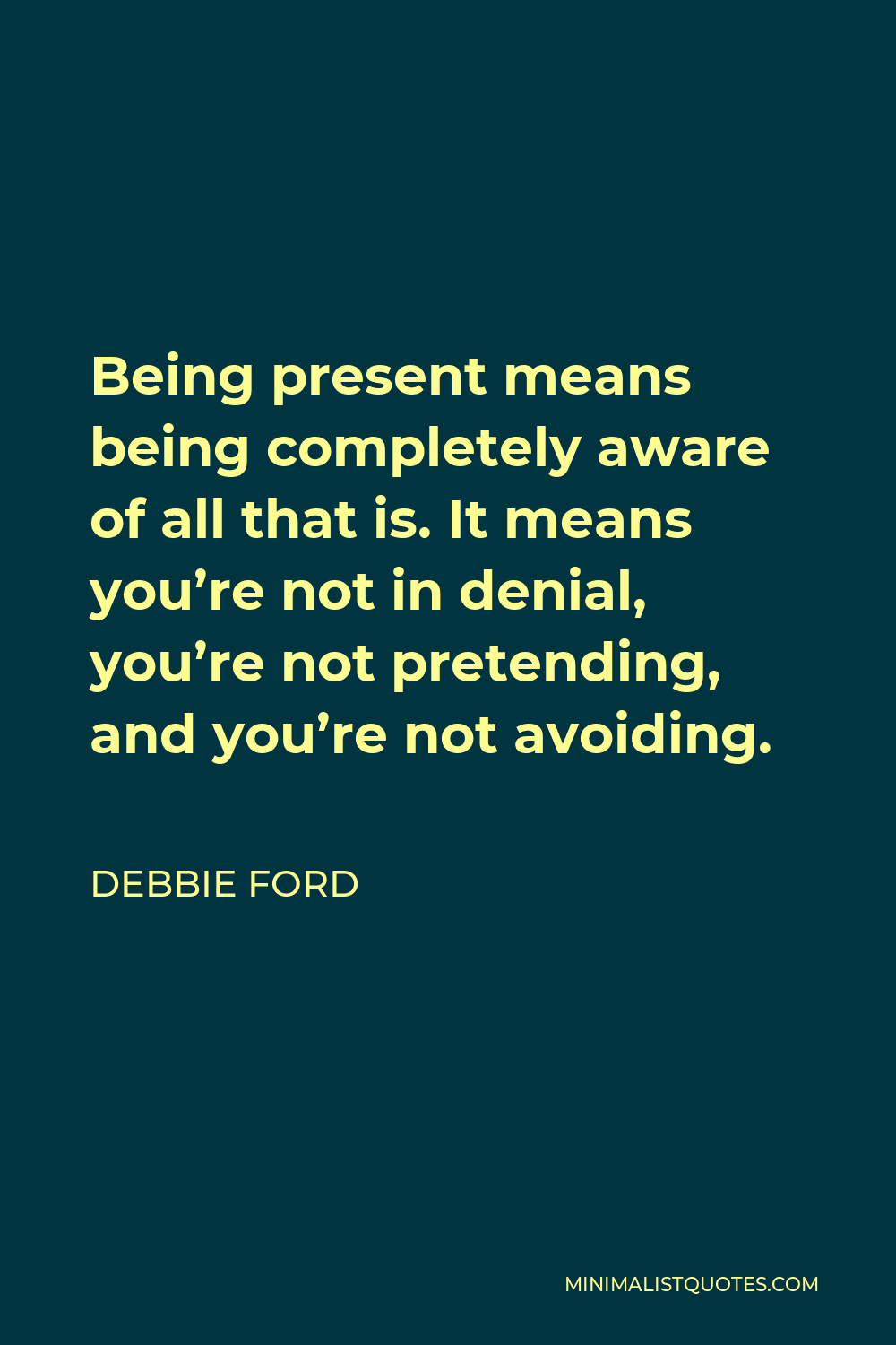 Debbie Ford Quote - Being present means being completely aware of all that is. It means you’re not in denial, you’re not pretending, and you’re not avoiding.