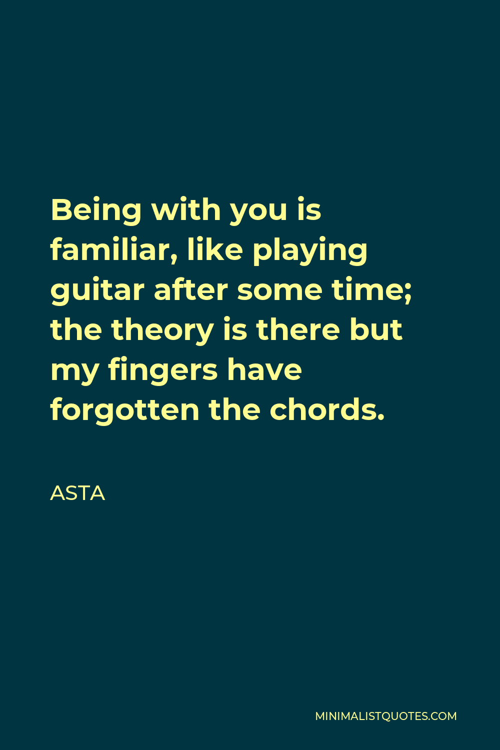 Asta Quote - Being with you is familiar, like playing guitar after some time; the theory is there but my fingers have forgotten the chords.