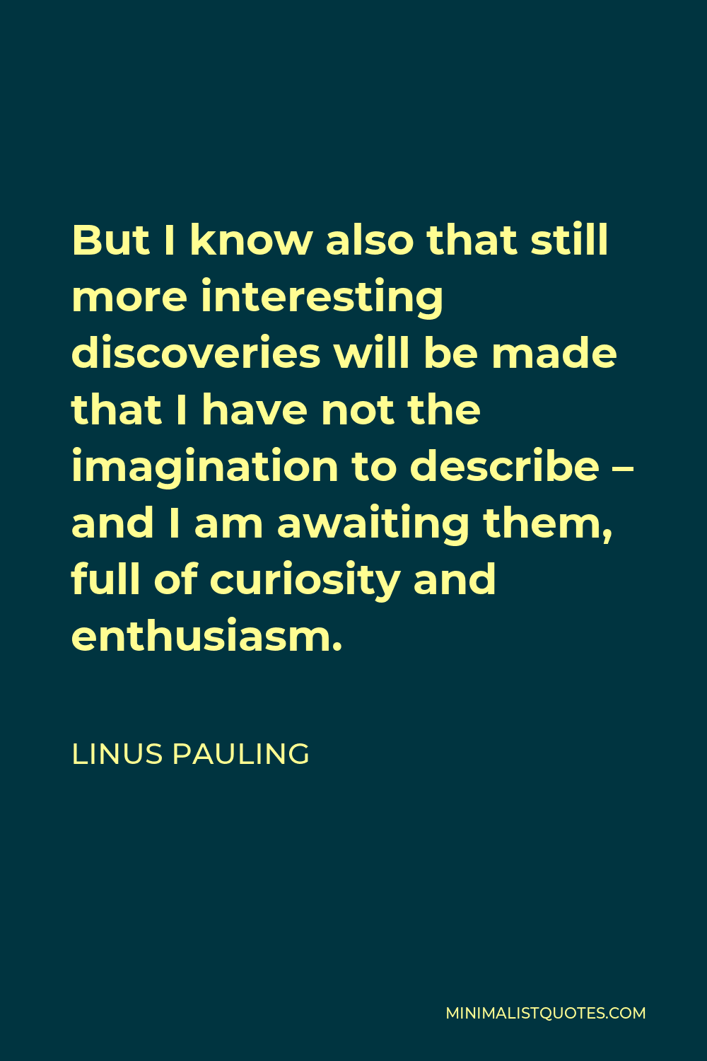 Linus Pauling Quote - But I know also that still more interesting discoveries will be made that I have not the imagination to describe – and I am awaiting them, full of curiosity and enthusiasm.