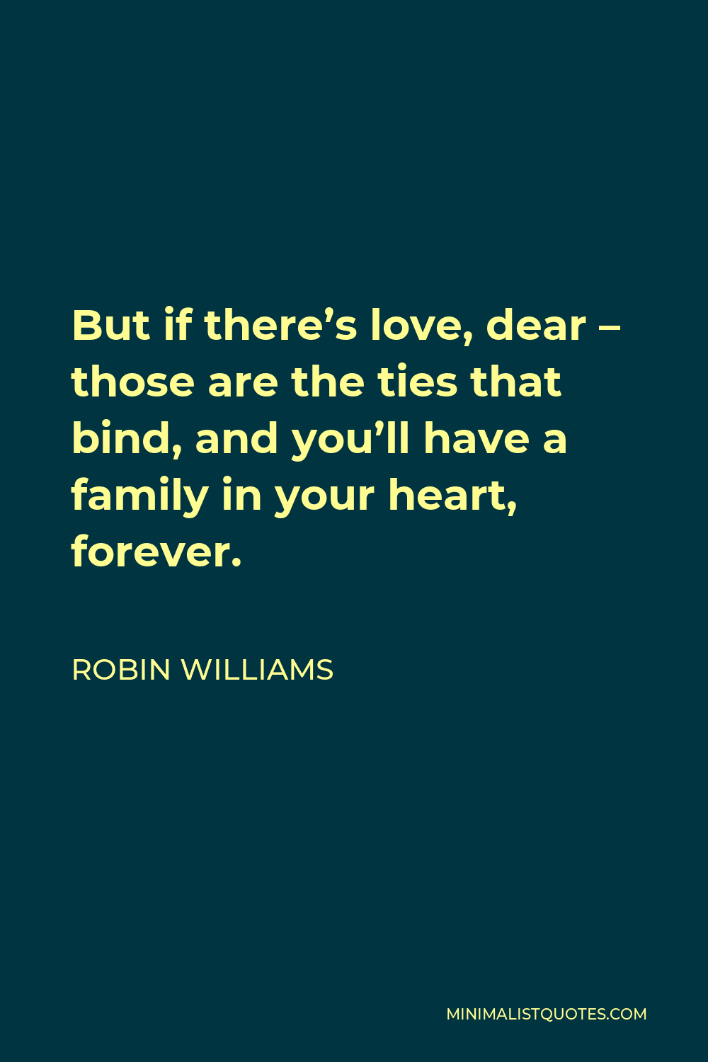 Robin Williams Quote - But if there’s love, dear – those are the ties that bind, and you’ll have a family in your heart, forever.