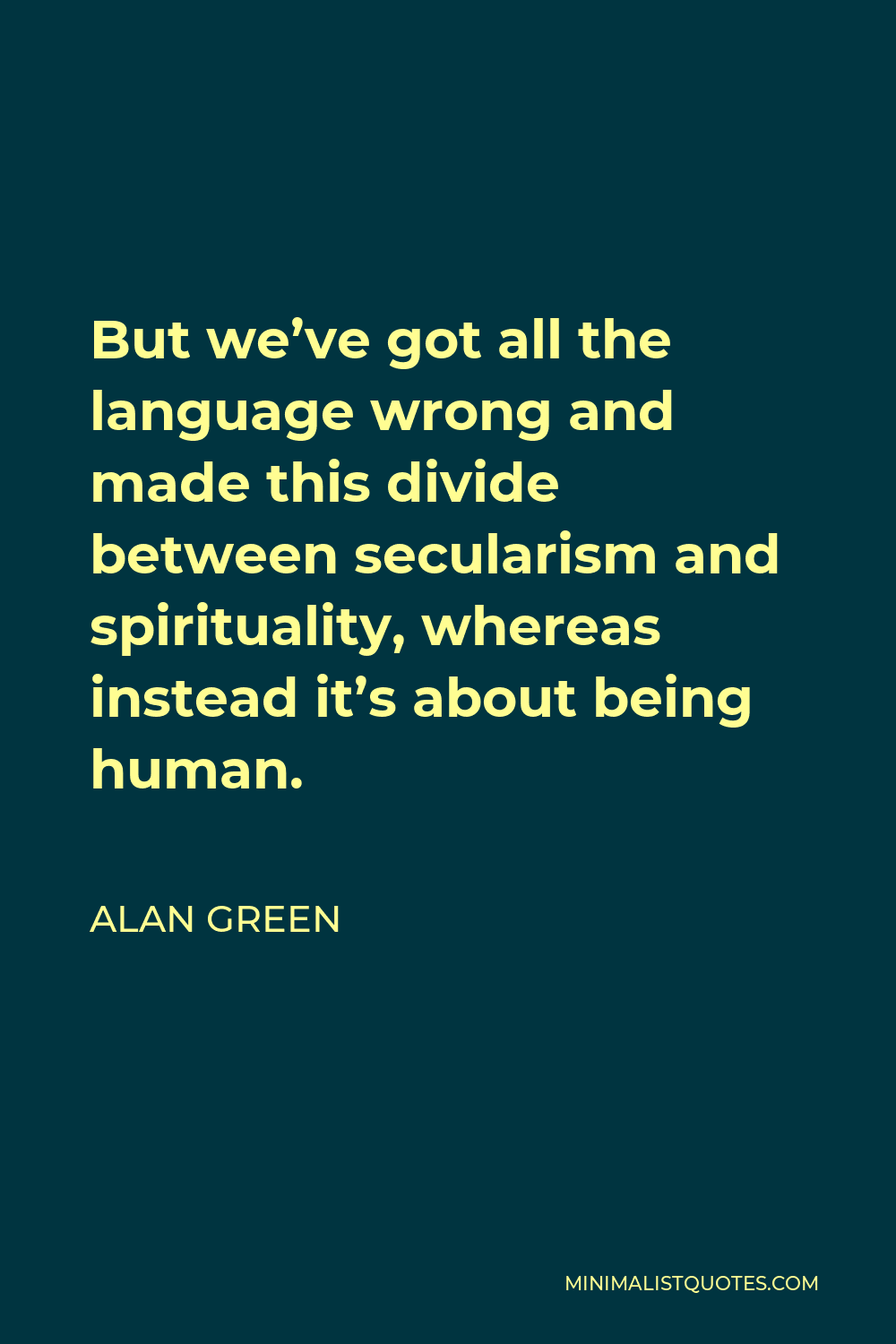Alan Green Quote - But we’ve got all the language wrong and made this divide between secularism and spirituality, whereas instead it’s about being human.